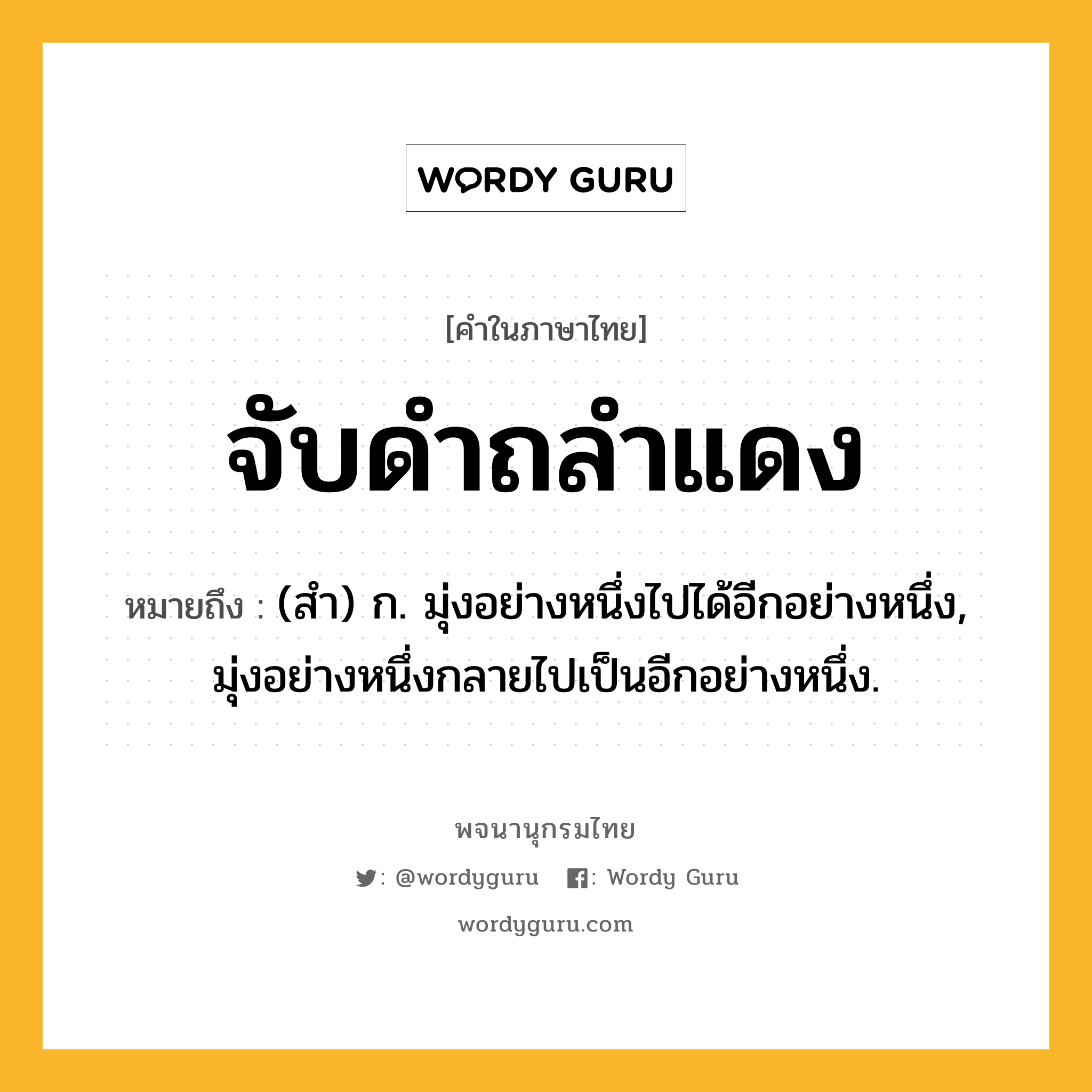 จับดำถลำแดง ความหมาย หมายถึงอะไร?, คำในภาษาไทย จับดำถลำแดง หมายถึง (สํา) ก. มุ่งอย่างหนึ่งไปได้อีกอย่างหนึ่ง, มุ่งอย่างหนึ่งกลายไปเป็นอีกอย่างหนึ่ง.