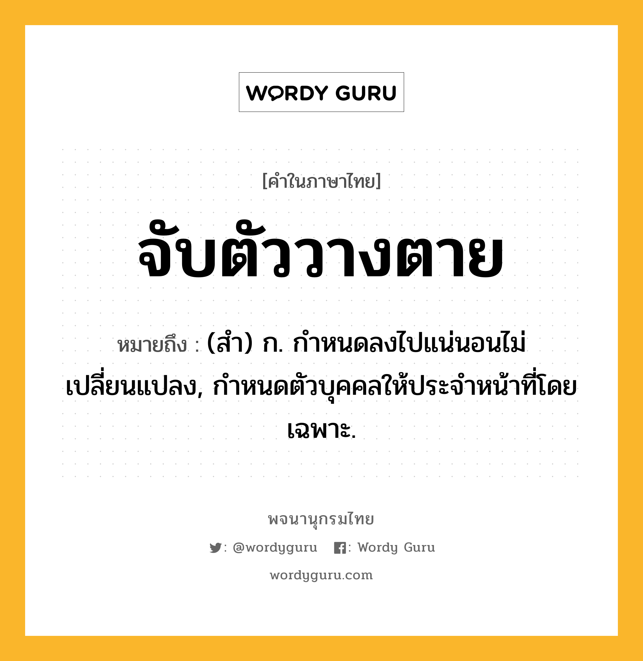 จับตัววางตาย ความหมาย หมายถึงอะไร?, คำในภาษาไทย จับตัววางตาย หมายถึง (สํา) ก. กําหนดลงไปแน่นอนไม่เปลี่ยนแปลง, กําหนดตัวบุคคลให้ประจําหน้าที่โดยเฉพาะ.