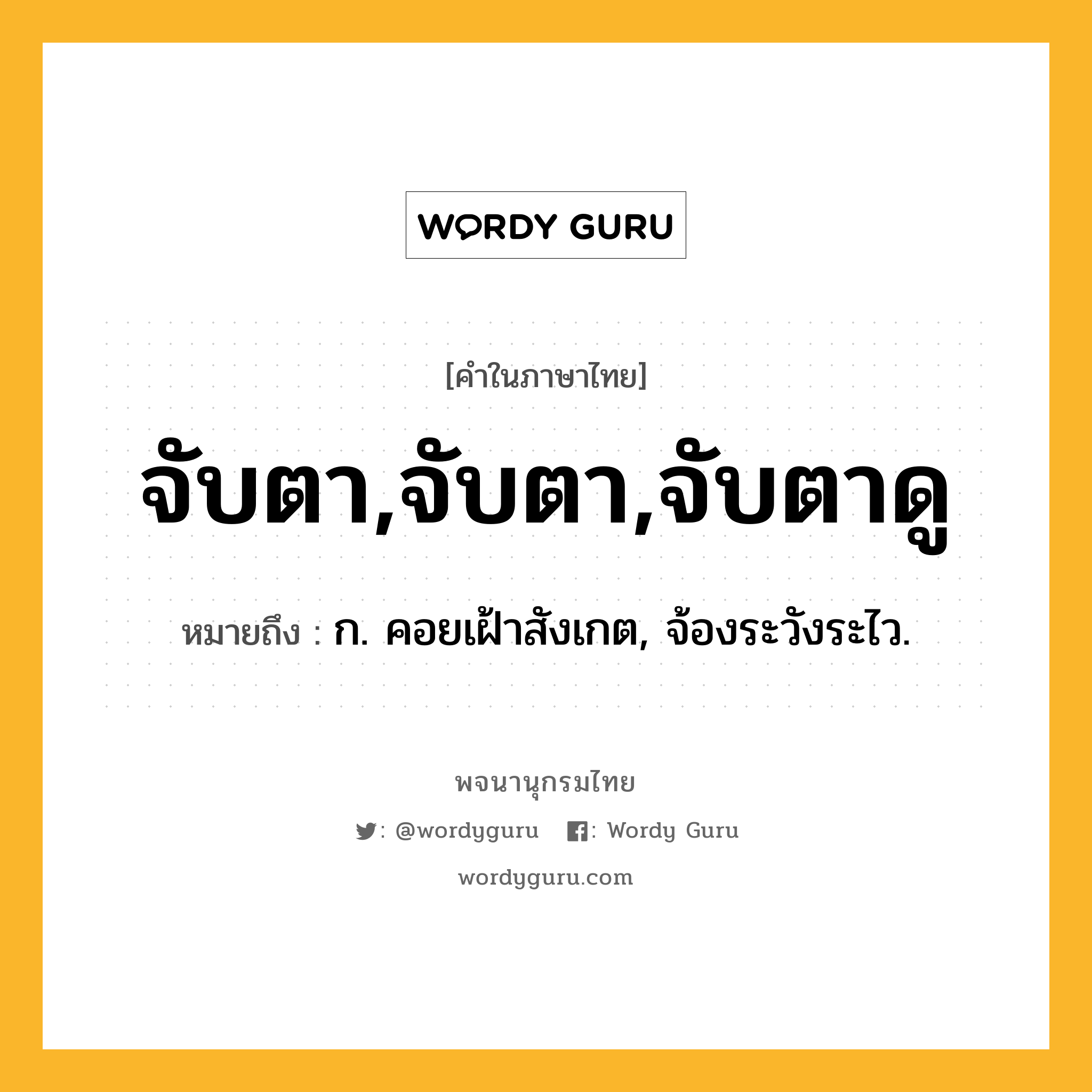 จับตา,จับตา,จับตาดู ความหมาย หมายถึงอะไร?, คำในภาษาไทย จับตา,จับตา,จับตาดู หมายถึง ก. คอยเฝ้าสังเกต, จ้องระวังระไว.