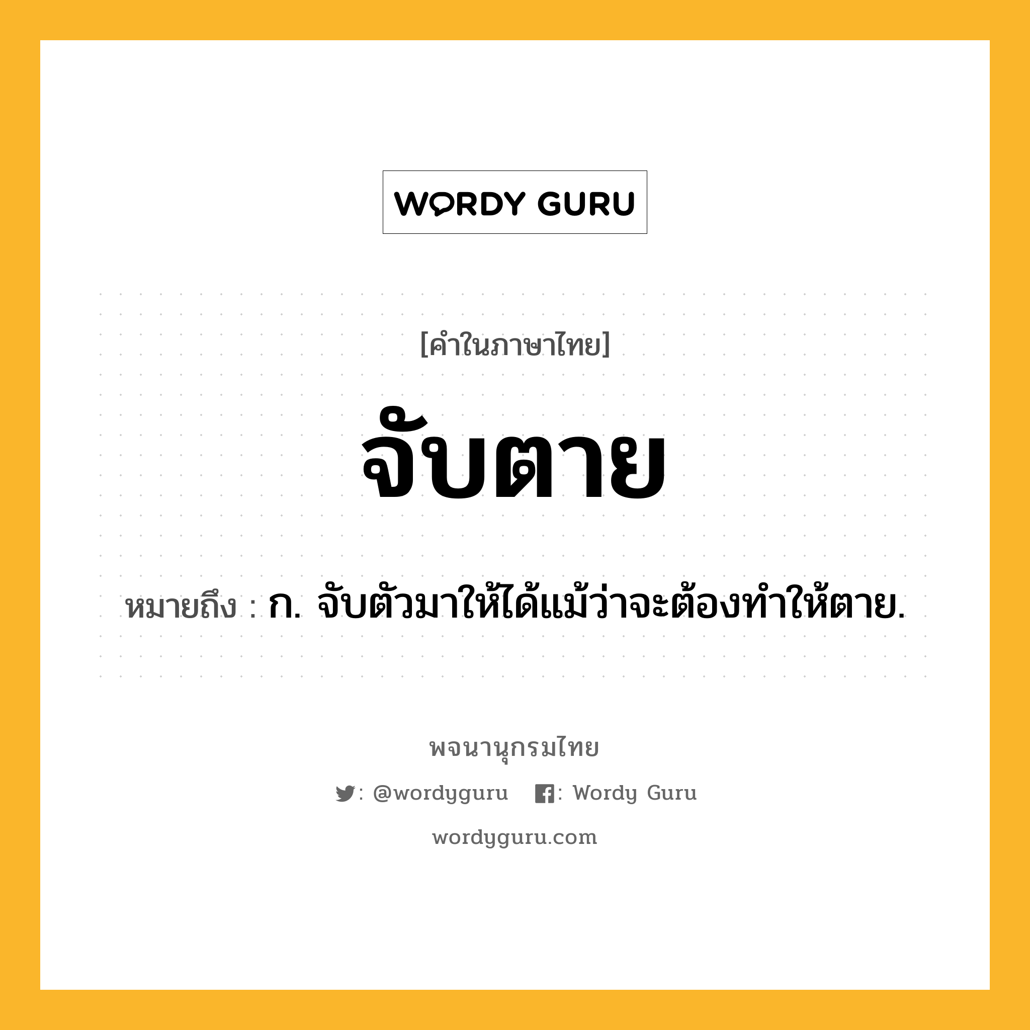 จับตาย ความหมาย หมายถึงอะไร?, คำในภาษาไทย จับตาย หมายถึง ก. จับตัวมาให้ได้แม้ว่าจะต้องทำให้ตาย.