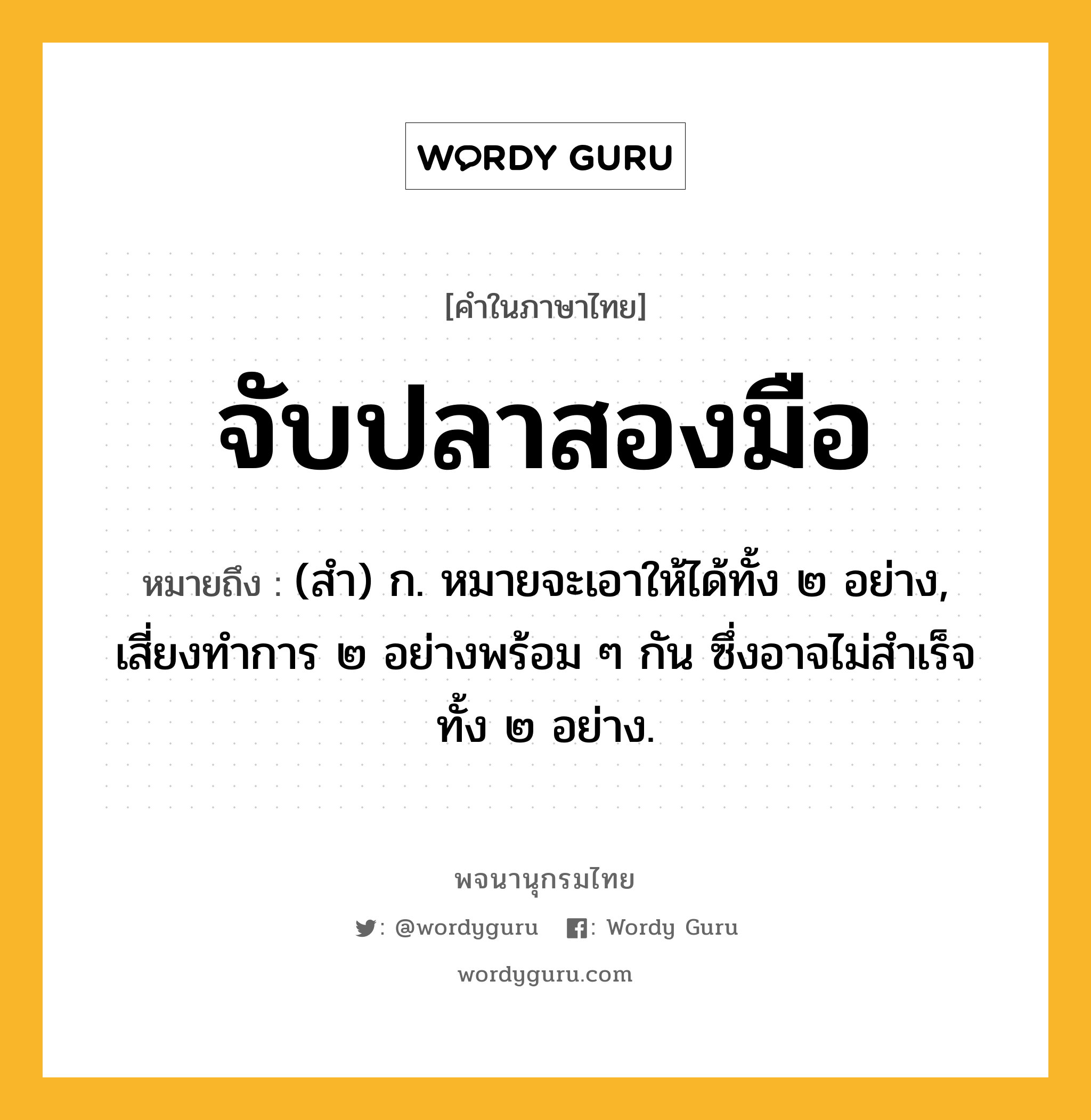 จับปลาสองมือ ความหมาย หมายถึงอะไร?, คำในภาษาไทย จับปลาสองมือ หมายถึง (สำ) ก. หมายจะเอาให้ได้ทั้ง ๒ อย่าง, เสี่ยงทำการ ๒ อย่างพร้อม ๆ กัน ซึ่งอาจไม่สำเร็จทั้ง ๒ อย่าง.