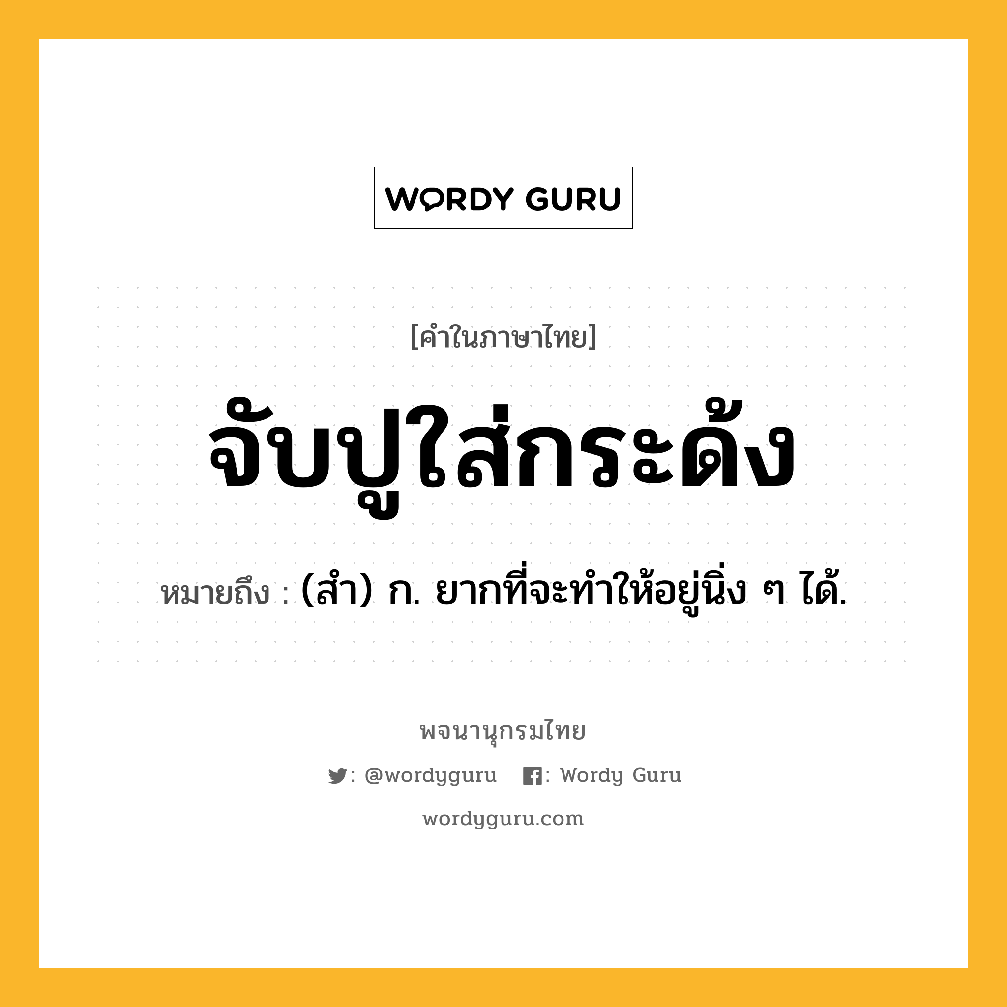 จับปูใส่กระด้ง ความหมาย หมายถึงอะไร?, คำในภาษาไทย จับปูใส่กระด้ง หมายถึง (สำ) ก. ยากที่จะทำให้อยู่นิ่ง ๆ ได้.