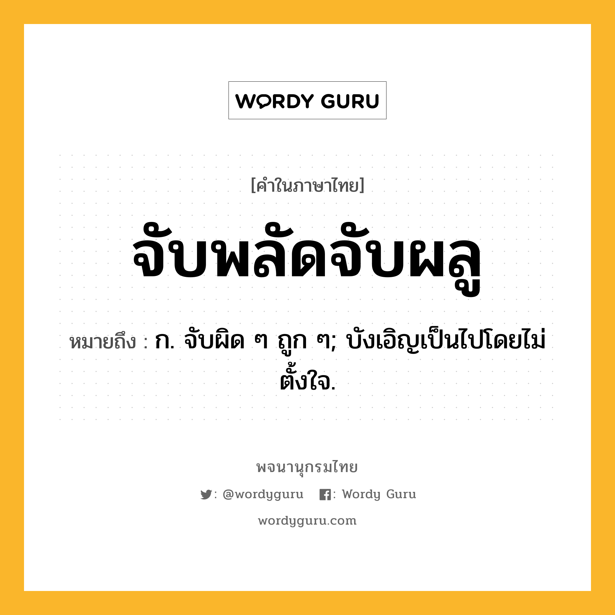 จับพลัดจับผลู ความหมาย หมายถึงอะไร?, คำในภาษาไทย จับพลัดจับผลู หมายถึง ก. จับผิด ๆ ถูก ๆ; บังเอิญเป็นไปโดยไม่ตั้งใจ.