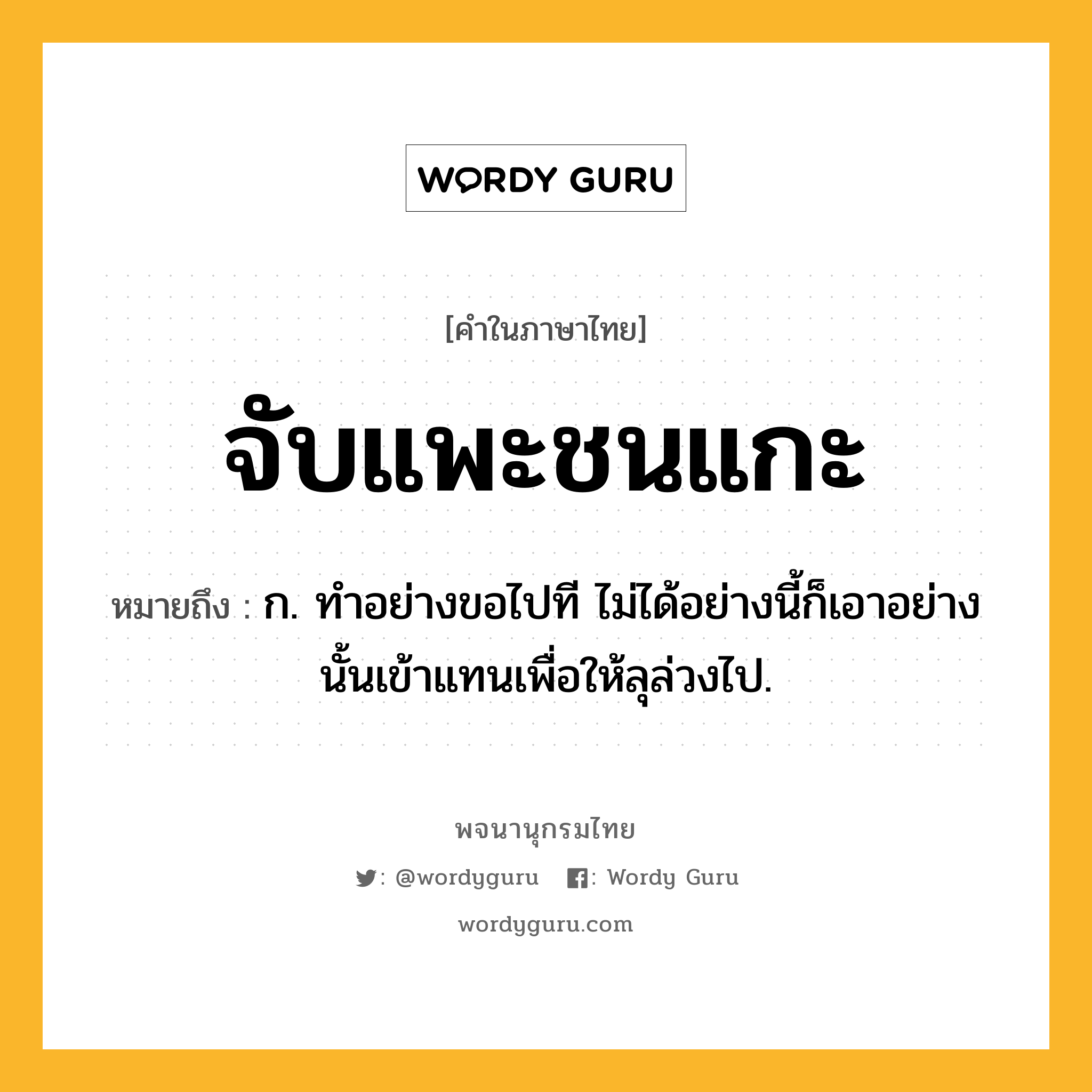 จับแพะชนแกะ ความหมาย หมายถึงอะไร?, คำในภาษาไทย จับแพะชนแกะ หมายถึง ก. ทําอย่างขอไปที ไม่ได้อย่างนี้ก็เอาอย่างนั้นเข้าแทนเพื่อให้ลุล่วงไป.