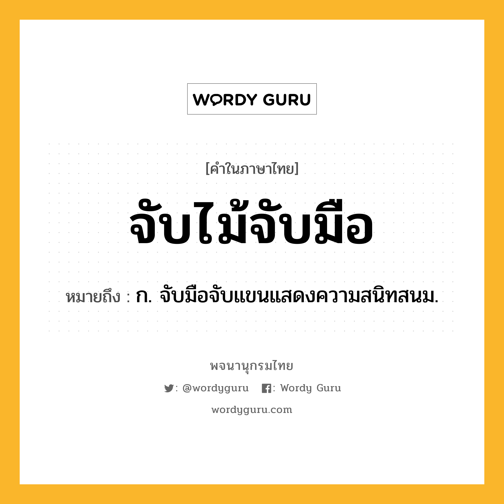 จับไม้จับมือ ความหมาย หมายถึงอะไร?, คำในภาษาไทย จับไม้จับมือ หมายถึง ก. จับมือจับแขนแสดงความสนิทสนม.