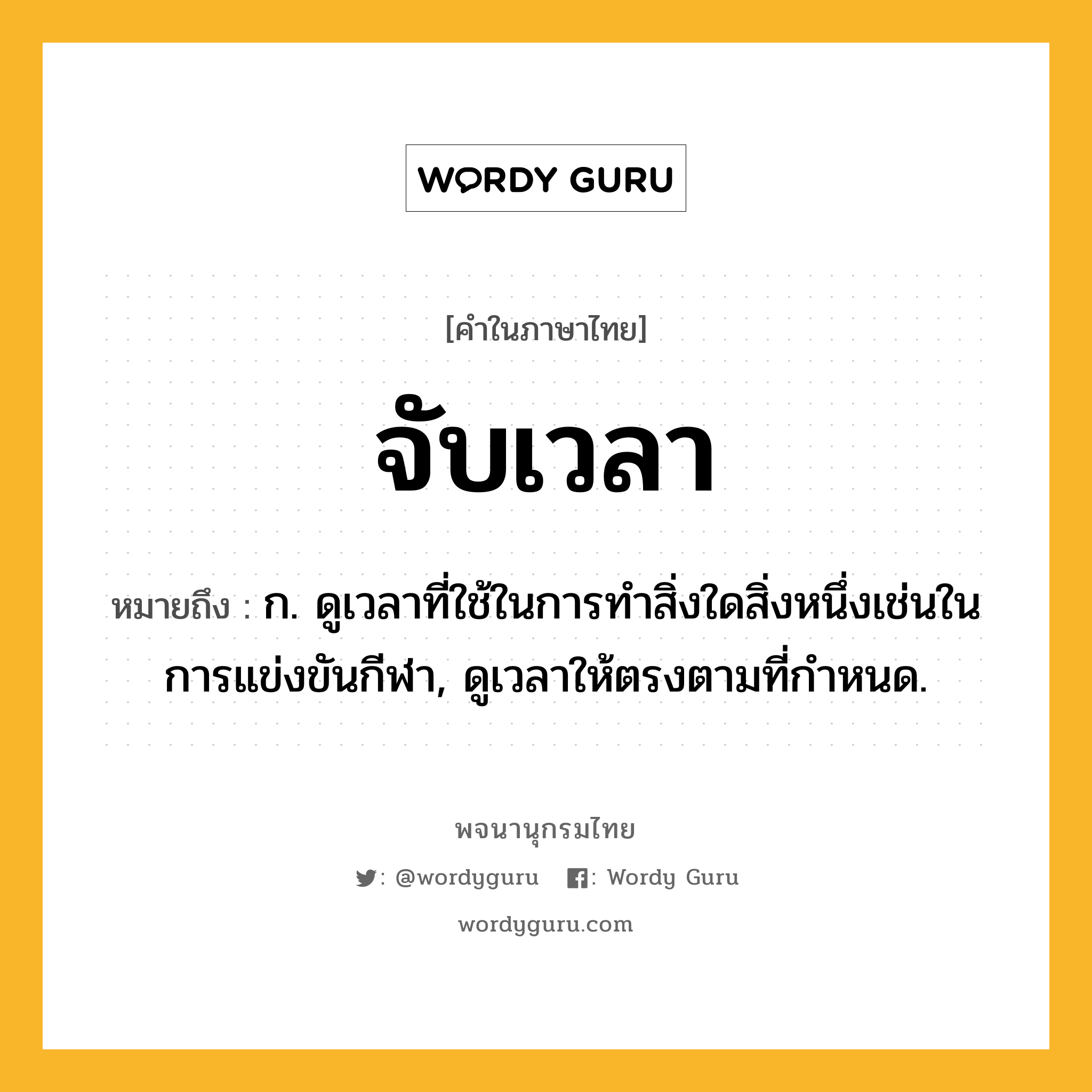 จับเวลา ความหมาย หมายถึงอะไร?, คำในภาษาไทย จับเวลา หมายถึง ก. ดูเวลาที่ใช้ในการทำสิ่งใดสิ่งหนึ่งเช่นในการแข่งขันกีฬา, ดูเวลาให้ตรงตามที่กําหนด.