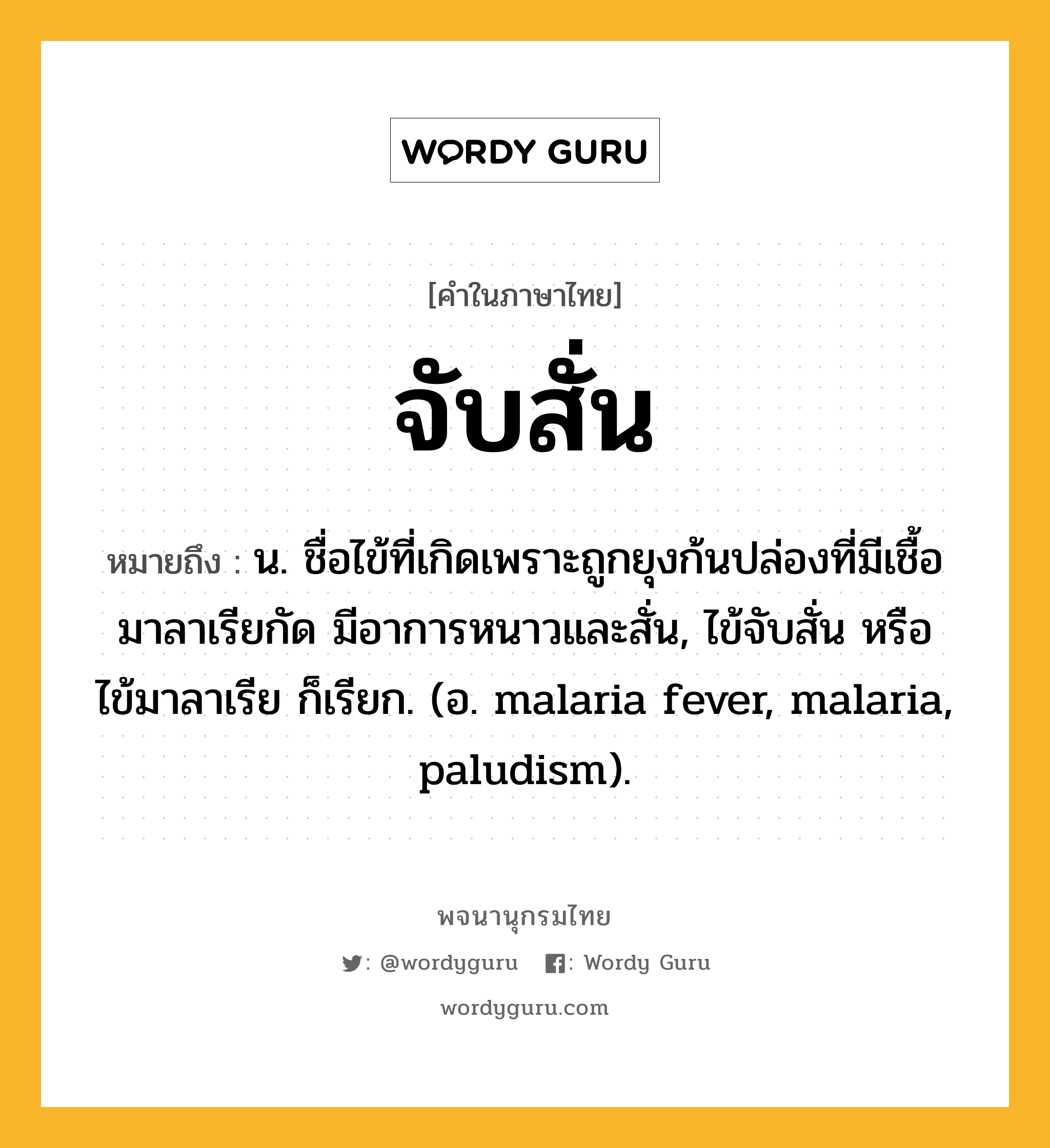 จับสั่น ความหมาย หมายถึงอะไร?, คำในภาษาไทย จับสั่น หมายถึง น. ชื่อไข้ที่เกิดเพราะถูกยุงก้นปล่องที่มีเชื้อมาลาเรียกัด มีอาการหนาวและสั่น, ไข้จับสั่น หรือ ไข้มาลาเรีย ก็เรียก. (อ. malaria fever, malaria, paludism).