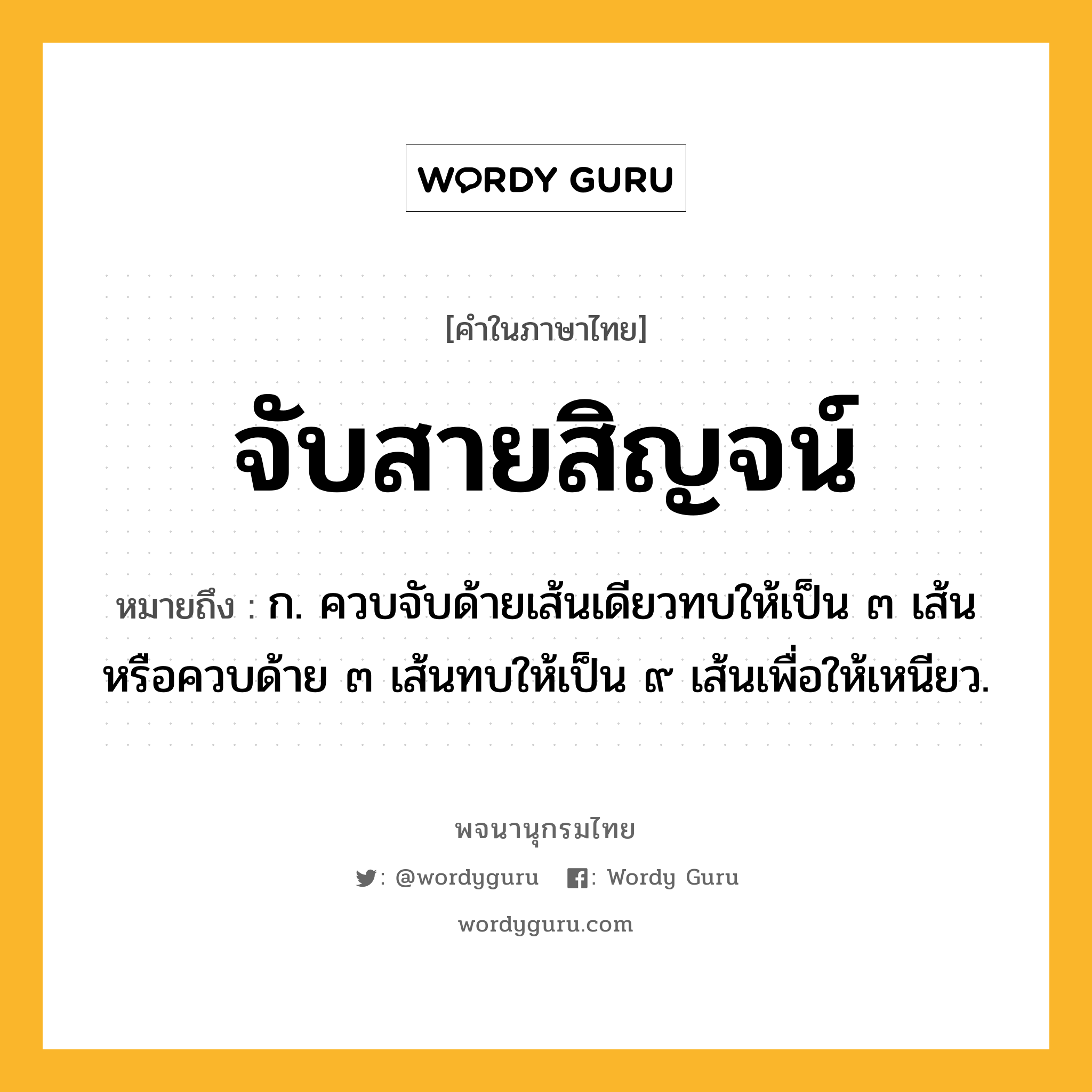 จับสายสิญจน์ ความหมาย หมายถึงอะไร?, คำในภาษาไทย จับสายสิญจน์ หมายถึง ก. ควบจับด้ายเส้นเดียวทบให้เป็น ๓ เส้น หรือควบด้าย ๓ เส้นทบให้เป็น ๙ เส้นเพื่อให้เหนียว.