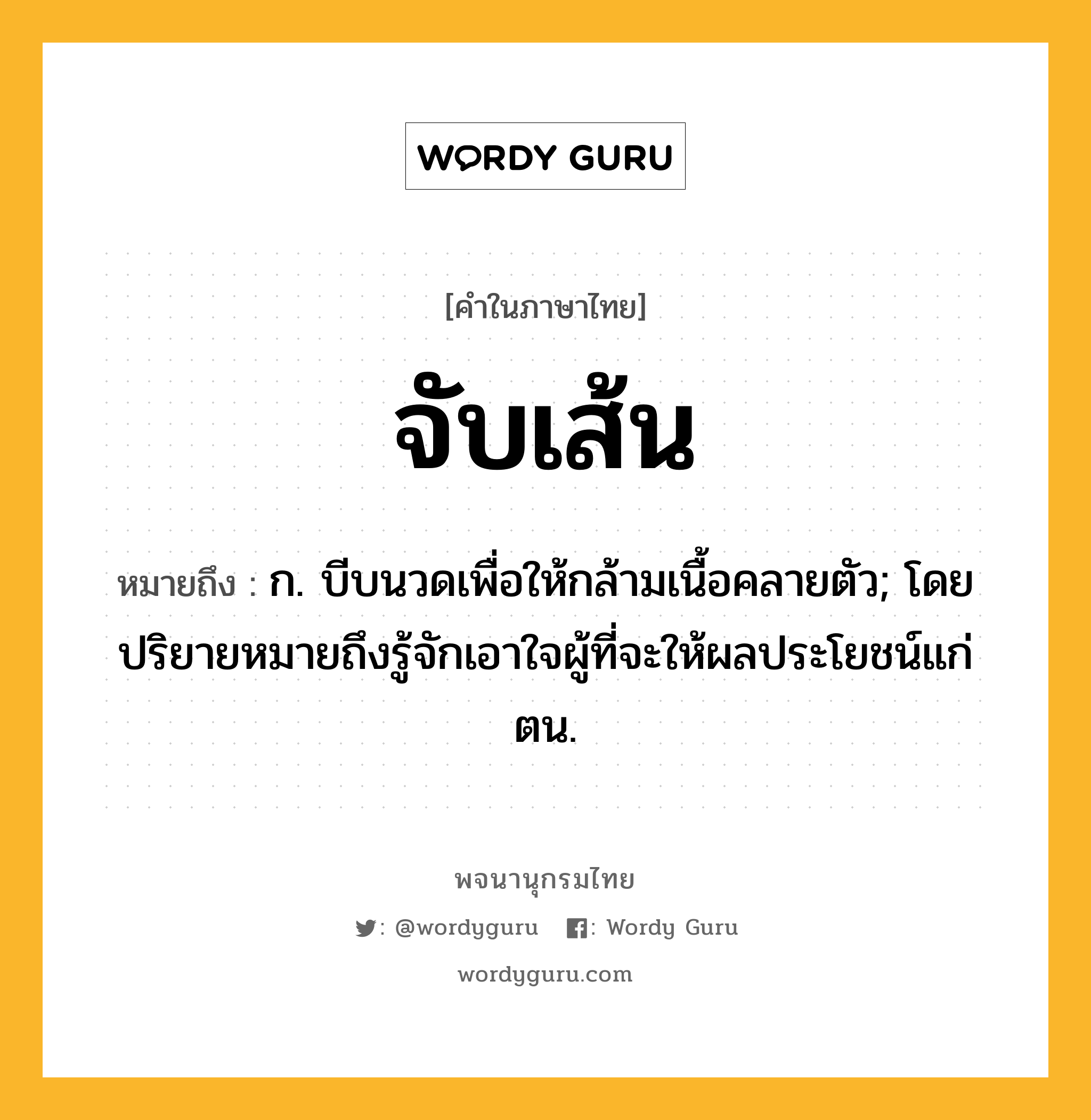 จับเส้น ความหมาย หมายถึงอะไร?, คำในภาษาไทย จับเส้น หมายถึง ก. บีบนวดเพื่อให้กล้ามเนื้อคลายตัว; โดยปริยายหมายถึงรู้จักเอาใจผู้ที่จะให้ผลประโยชน์แก่ตน.