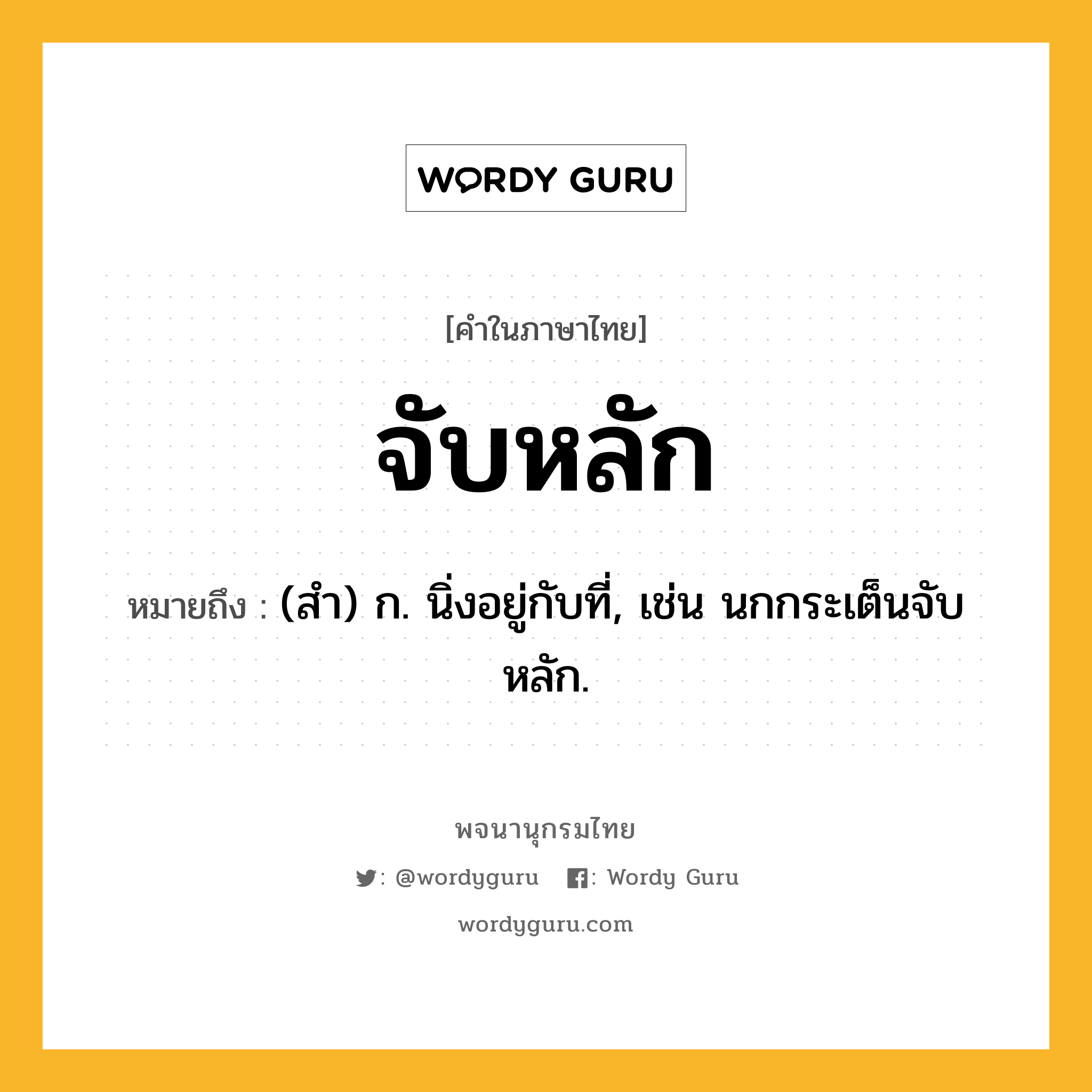 จับหลัก ความหมาย หมายถึงอะไร?, คำในภาษาไทย จับหลัก หมายถึง (สำ) ก. นิ่งอยู่กับที่, เช่น นกกระเต็นจับหลัก.