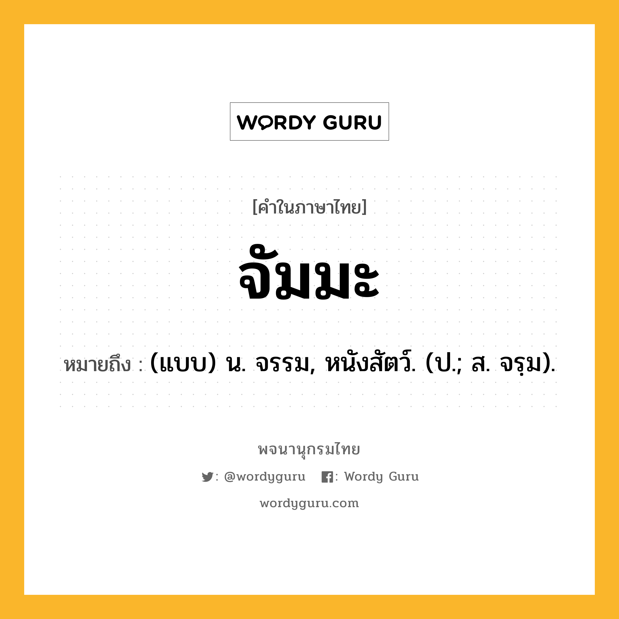 จัมมะ ความหมาย หมายถึงอะไร?, คำในภาษาไทย จัมมะ หมายถึง (แบบ) น. จรรม, หนังสัตว์. (ป.; ส. จรฺม).