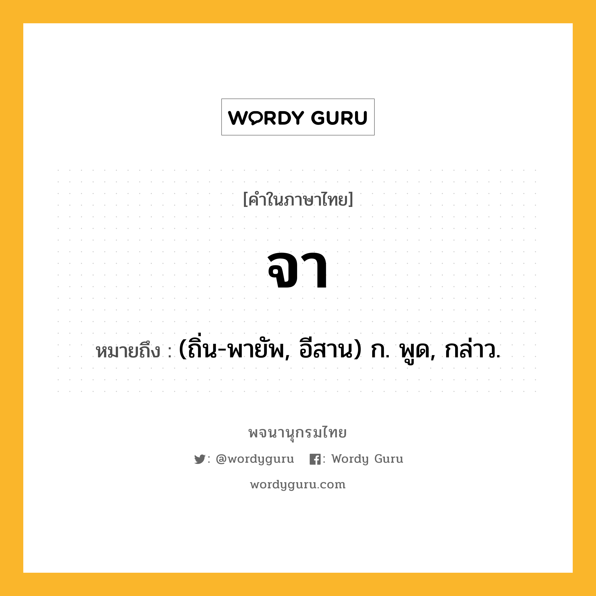 จา ความหมาย หมายถึงอะไร?, คำในภาษาไทย จา หมายถึง (ถิ่น-พายัพ, อีสาน) ก. พูด, กล่าว.