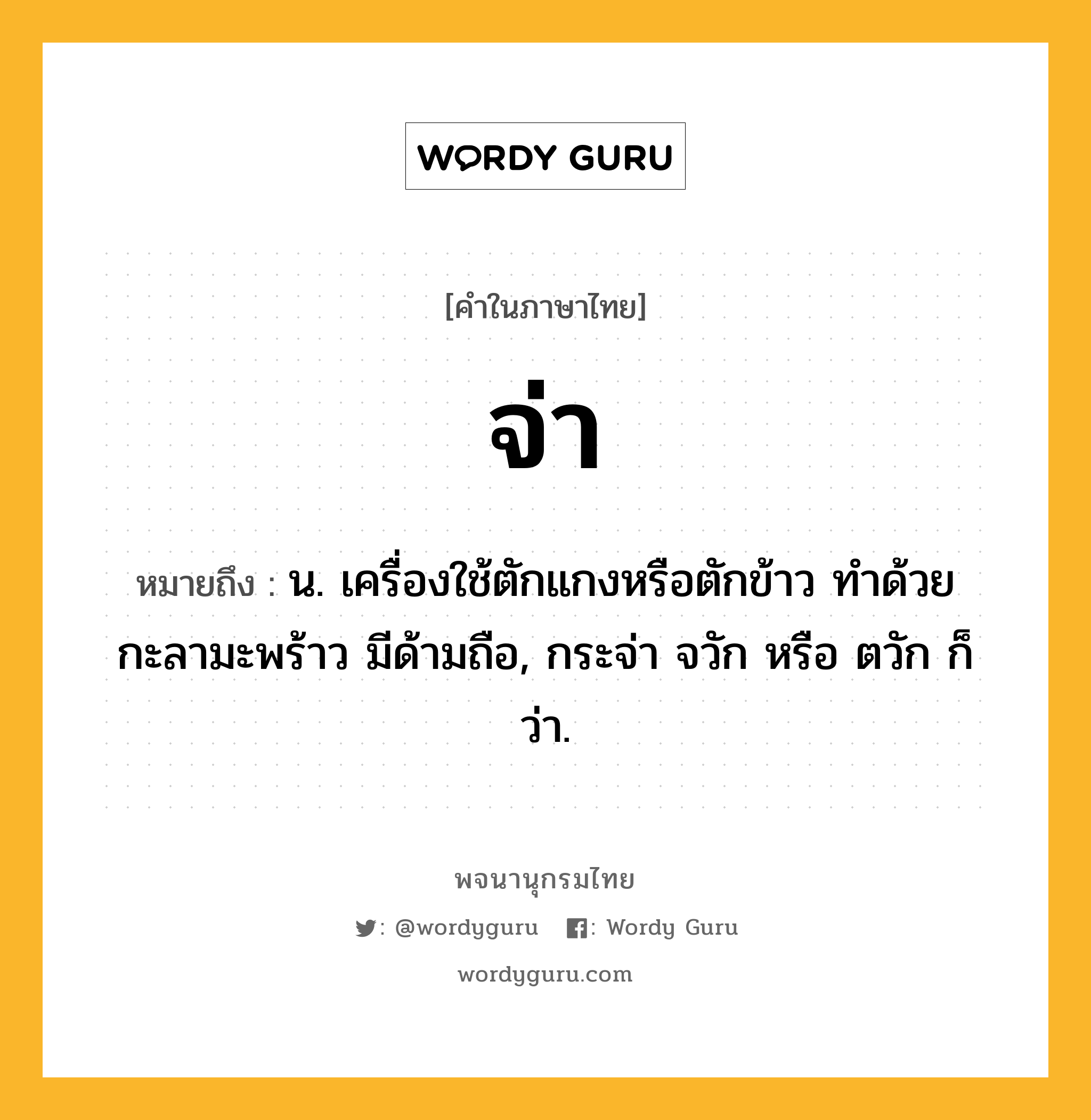 จ่า ความหมาย หมายถึงอะไร?, คำในภาษาไทย จ่า หมายถึง น. เครื่องใช้ตักแกงหรือตักข้าว ทำด้วยกะลามะพร้าว มีด้ามถือ, กระจ่า จวัก หรือ ตวัก ก็ว่า.