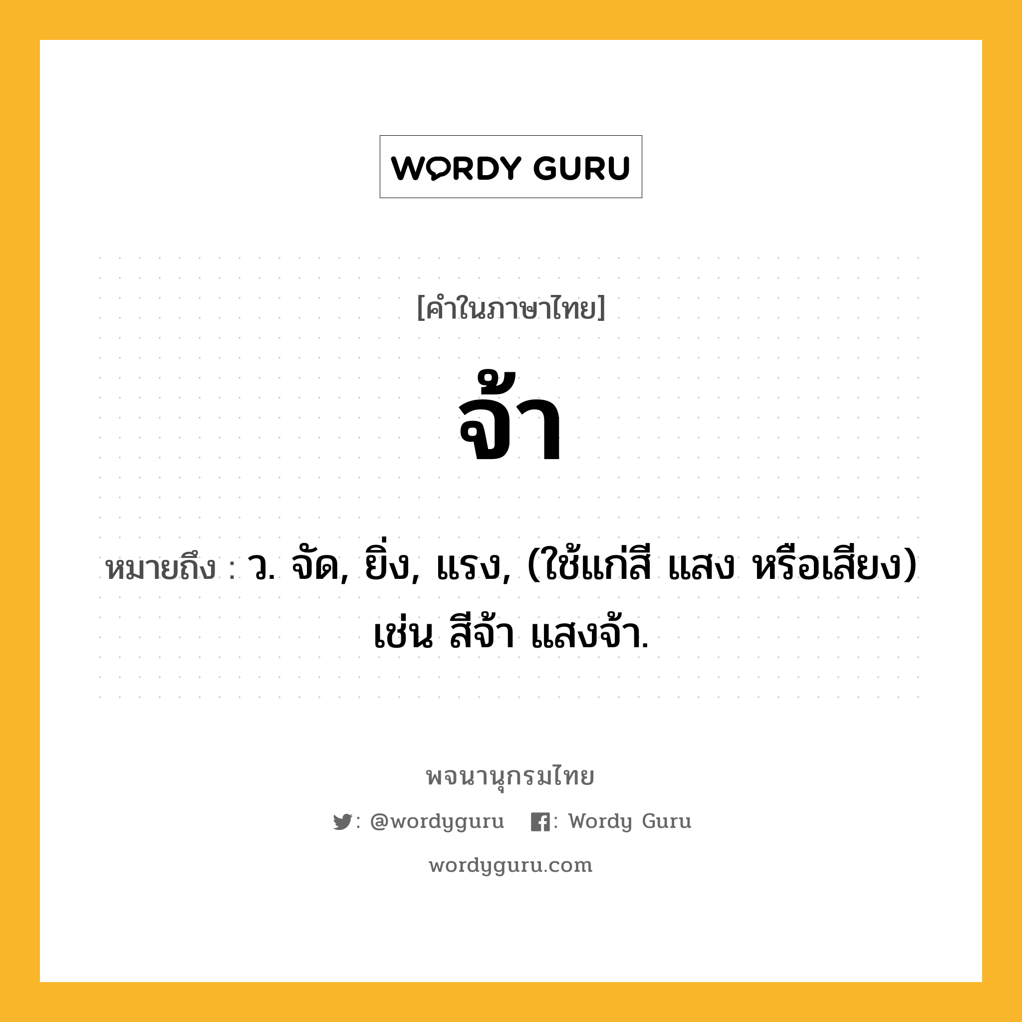 จ้า ความหมาย หมายถึงอะไร?, คำในภาษาไทย จ้า หมายถึง ว. จัด, ยิ่ง, แรง, (ใช้แก่สี แสง หรือเสียง) เช่น สีจ้า แสงจ้า.