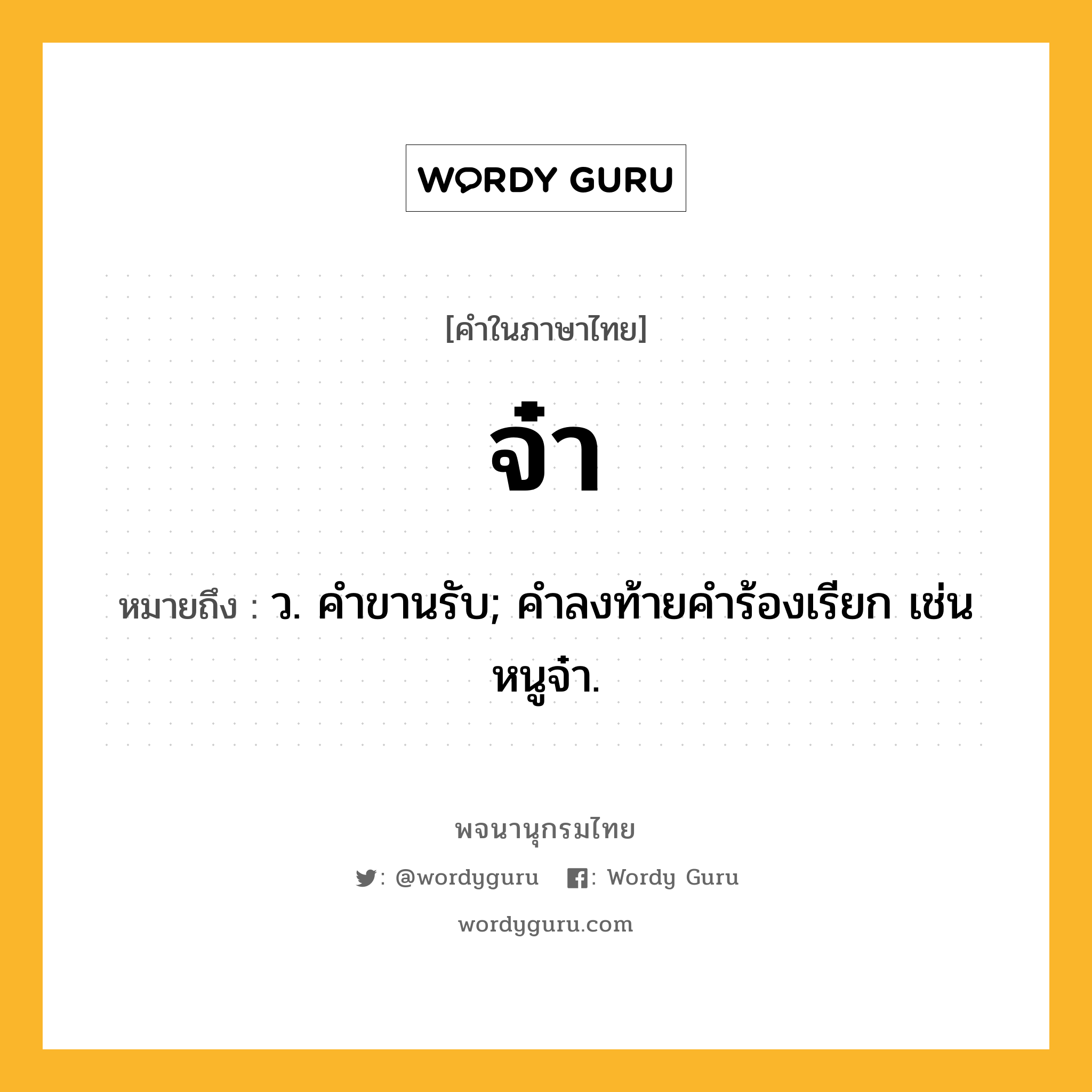 จ๋า ความหมาย หมายถึงอะไร?, คำในภาษาไทย จ๋า หมายถึง ว. คําขานรับ; คําลงท้ายคําร้องเรียก เช่น หนูจ๋า.