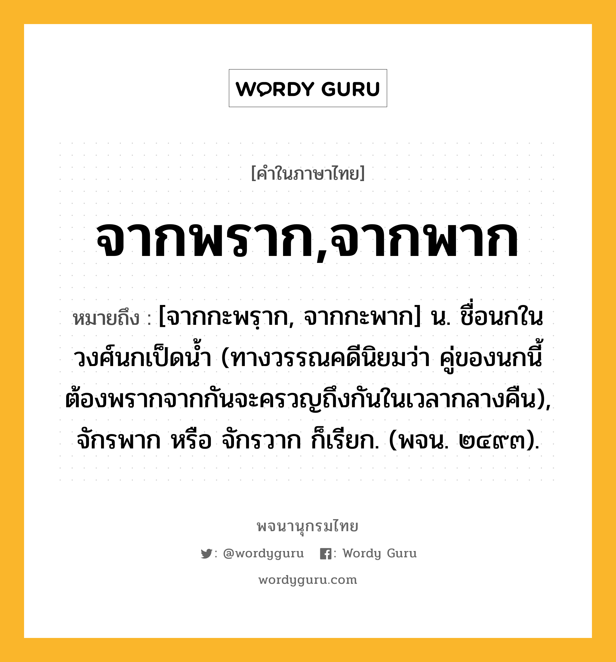 จากพราก,จากพาก ความหมาย หมายถึงอะไร?, คำในภาษาไทย จากพราก,จากพาก หมายถึง [จากกะพรฺาก, จากกะพาก] น. ชื่อนกในวงศ์นกเป็ดนํ้า (ทางวรรณคดีนิยมว่า คู่ของนกนี้ต้องพรากจากกันจะครวญถึงกันในเวลากลางคืน), จักรพาก หรือ จักรวาก ก็เรียก. (พจน. ๒๔๙๓).