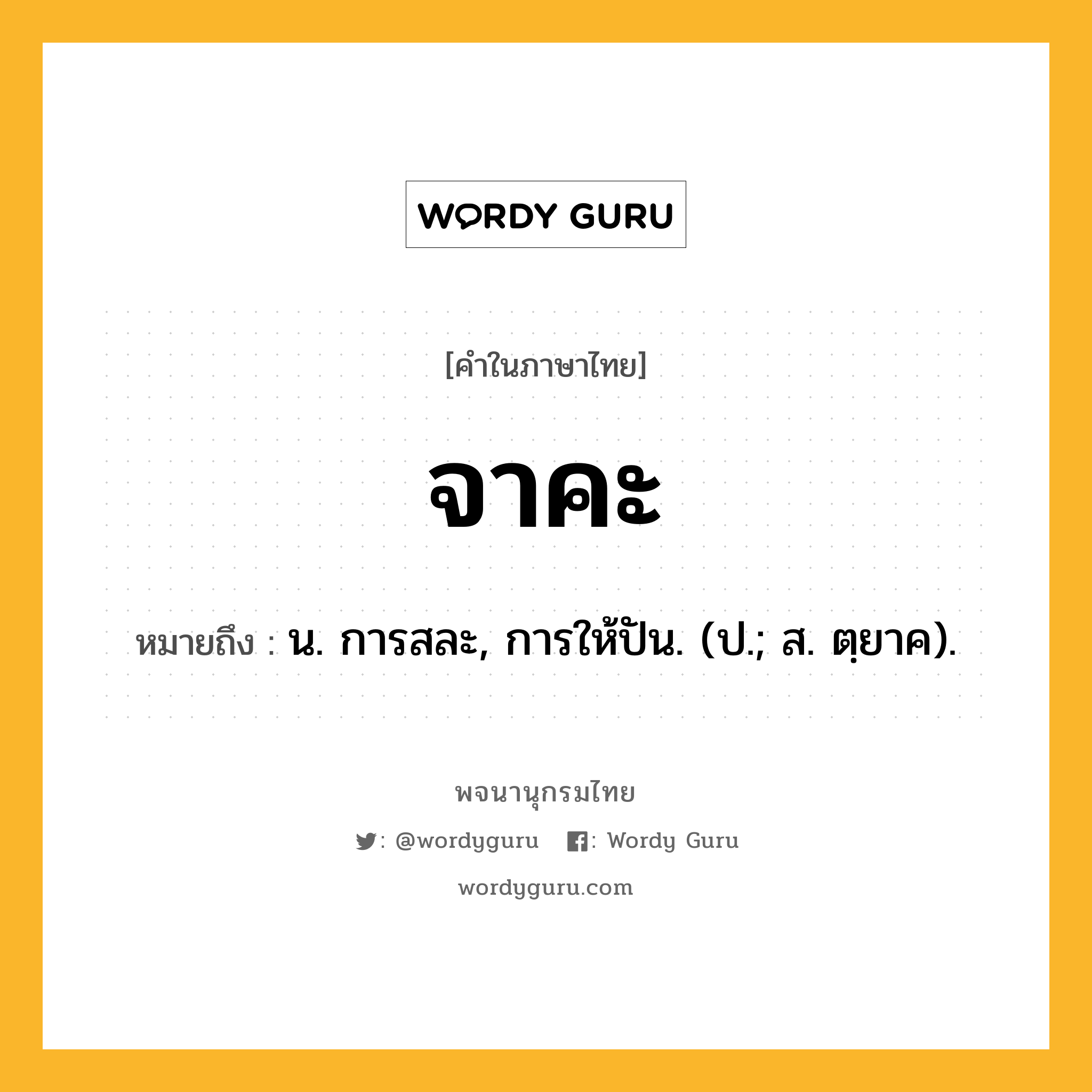 จาคะ ความหมาย หมายถึงอะไร?, คำในภาษาไทย จาคะ หมายถึง น. การสละ, การให้ปัน. (ป.; ส. ตฺยาค).