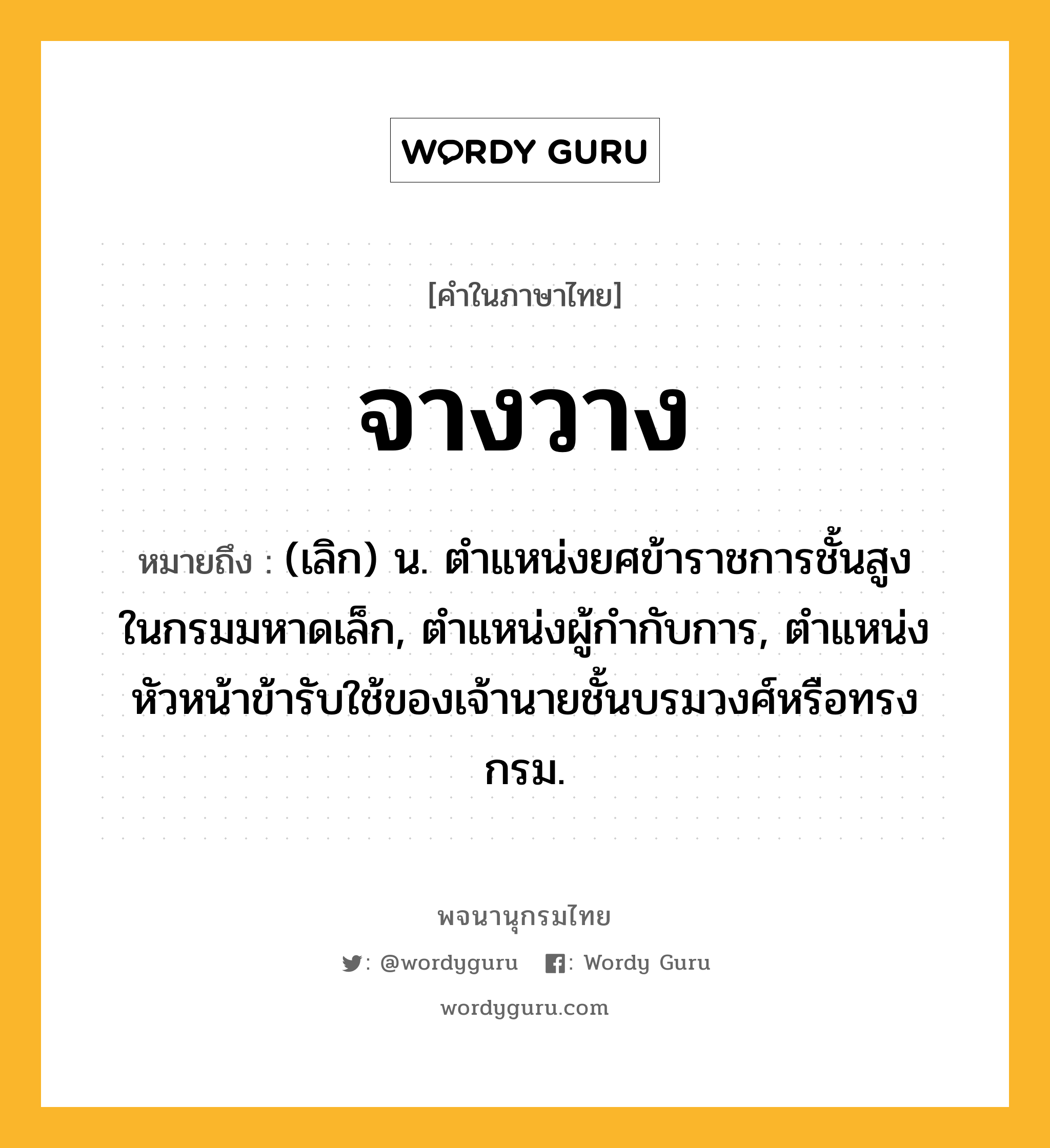 จางวาง ความหมาย หมายถึงอะไร?, คำในภาษาไทย จางวาง หมายถึง (เลิก) น. ตําแหน่งยศข้าราชการชั้นสูงในกรมมหาดเล็ก, ตําแหน่งผู้กํากับการ, ตําแหน่งหัวหน้าข้ารับใช้ของเจ้านายชั้นบรมวงศ์หรือทรงกรม.