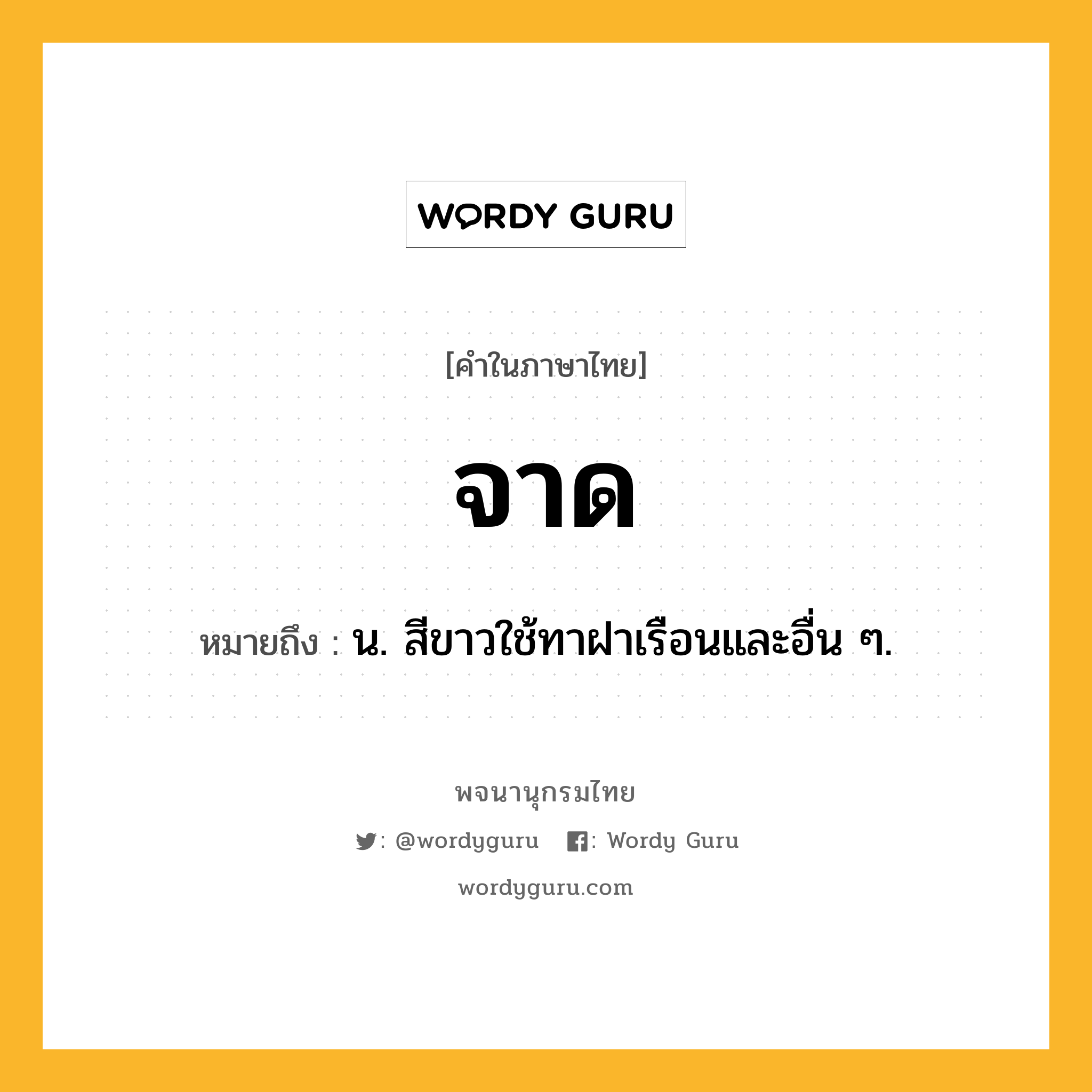 จาด ความหมาย หมายถึงอะไร?, คำในภาษาไทย จาด หมายถึง น. สีขาวใช้ทาฝาเรือนและอื่น ๆ.