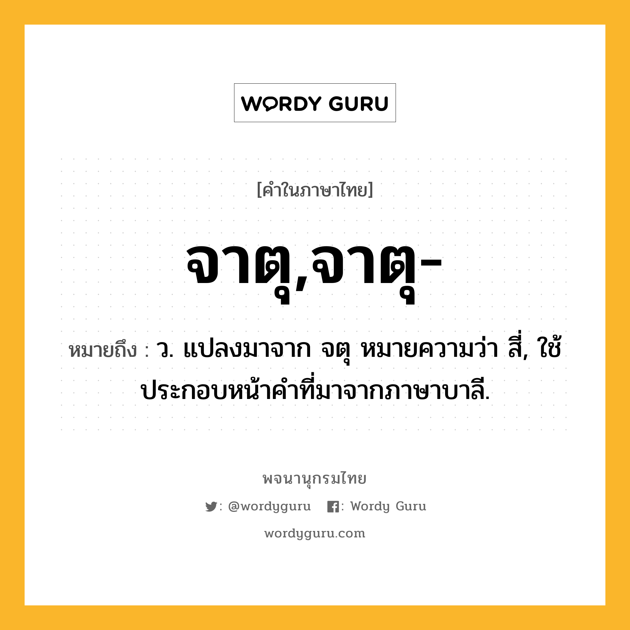 จาตุ,จาตุ- ความหมาย หมายถึงอะไร?, คำในภาษาไทย จาตุ,จาตุ- หมายถึง ว. แปลงมาจาก จตุ หมายความว่า สี่, ใช้ประกอบหน้าคําที่มาจากภาษาบาลี.