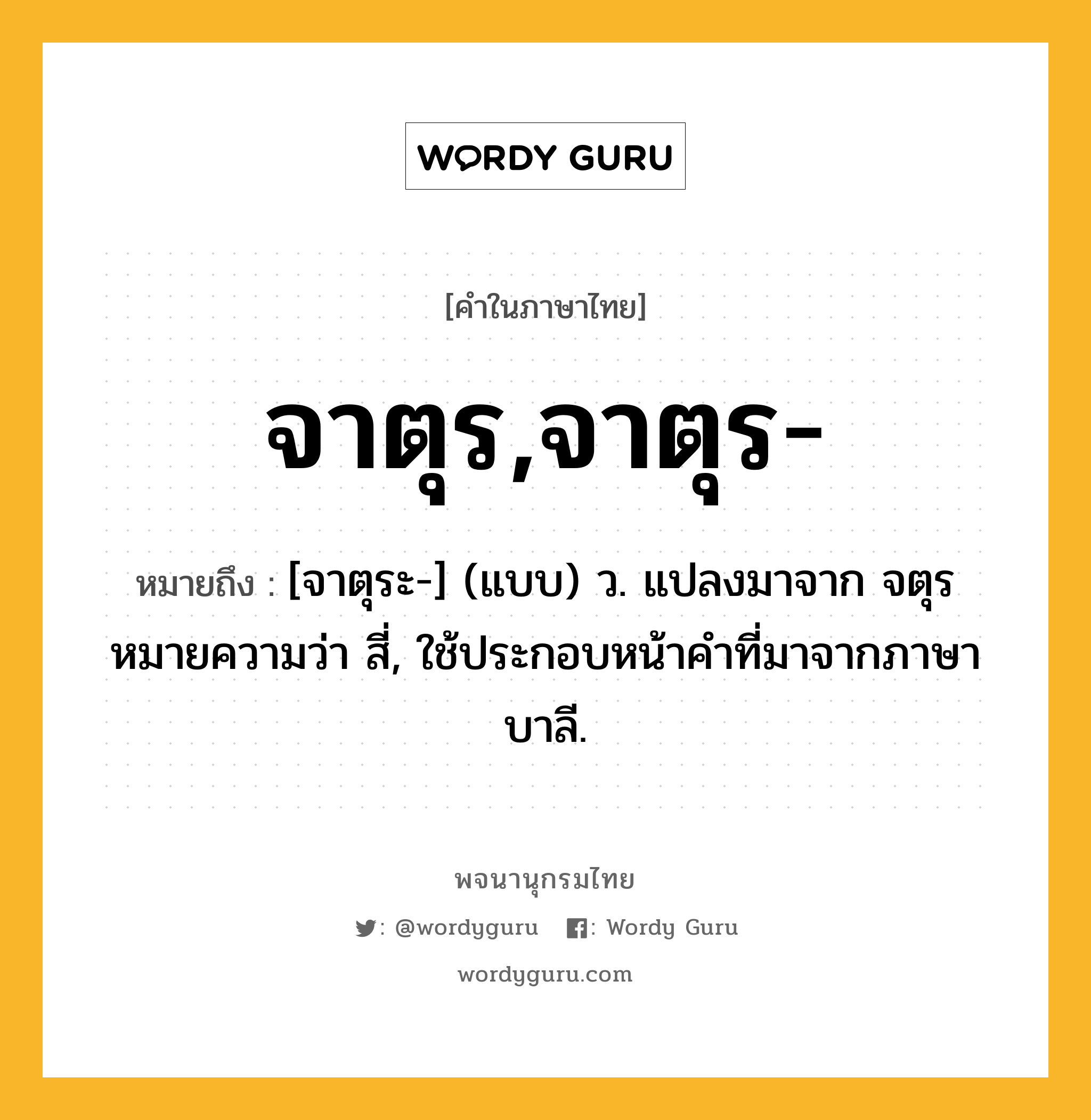 จาตุร,จาตุร- ความหมาย หมายถึงอะไร?, คำในภาษาไทย จาตุร,จาตุร- หมายถึง [จาตุระ-] (แบบ) ว. แปลงมาจาก จตุร หมายความว่า สี่, ใช้ประกอบหน้าคําที่มาจากภาษาบาลี.