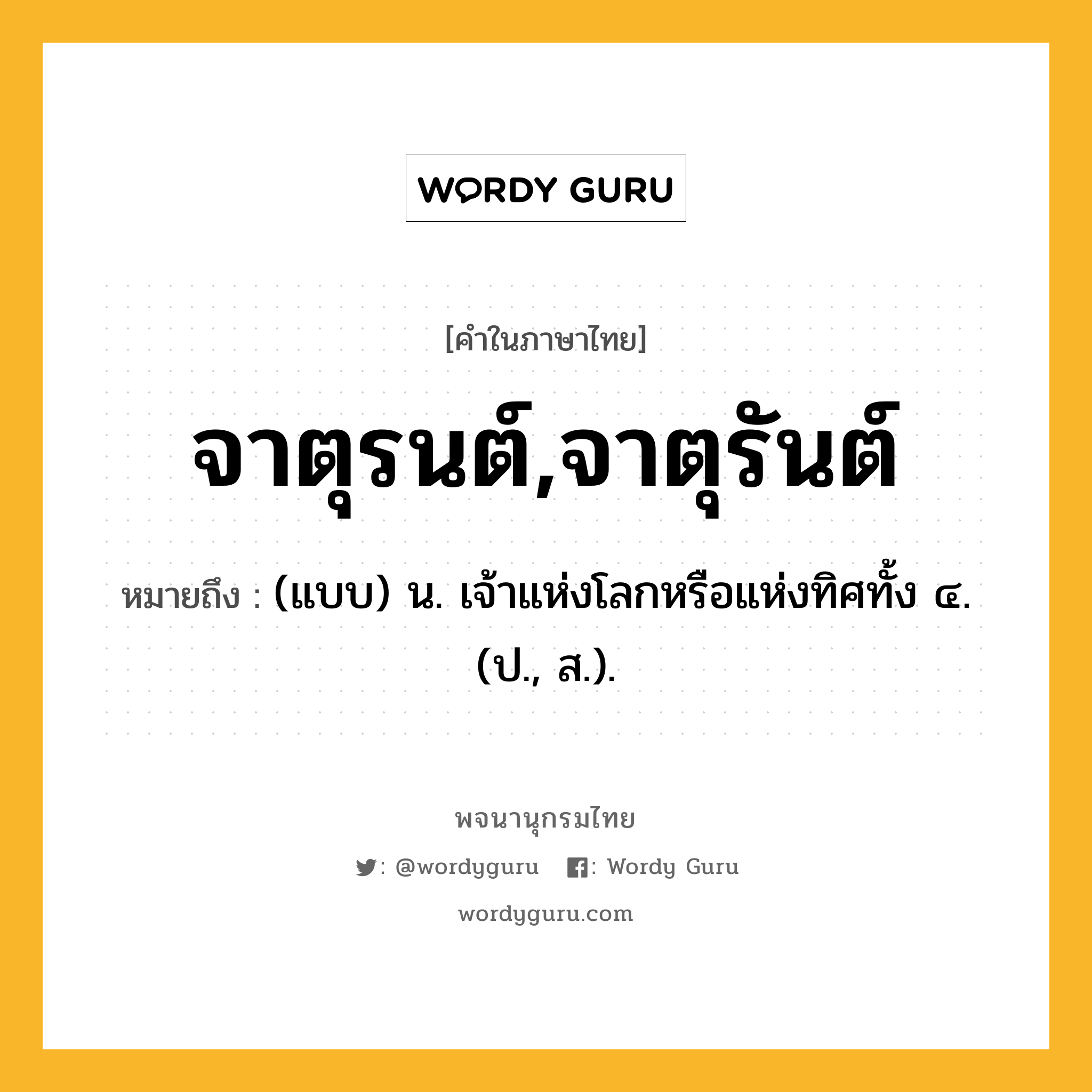 จาตุรนต์,จาตุรันต์ ความหมาย หมายถึงอะไร?, คำในภาษาไทย จาตุรนต์,จาตุรันต์ หมายถึง (แบบ) น. เจ้าแห่งโลกหรือแห่งทิศทั้ง ๔. (ป., ส.).