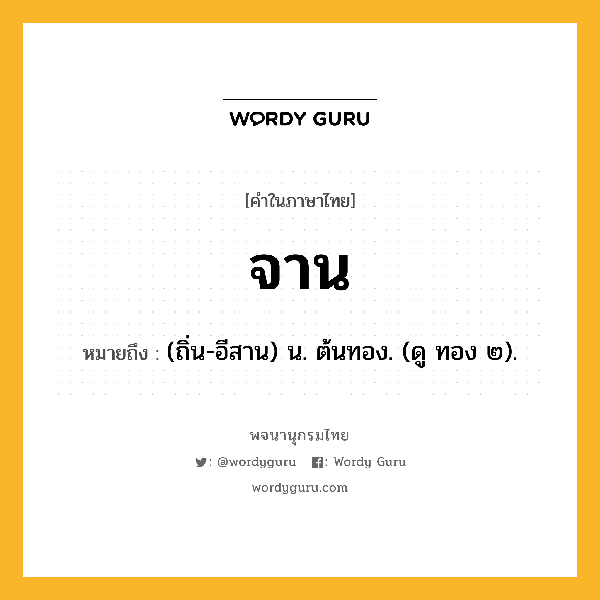 จาน ความหมาย หมายถึงอะไร?, คำในภาษาไทย จาน หมายถึง (ถิ่น-อีสาน) น. ต้นทอง. (ดู ทอง ๒).