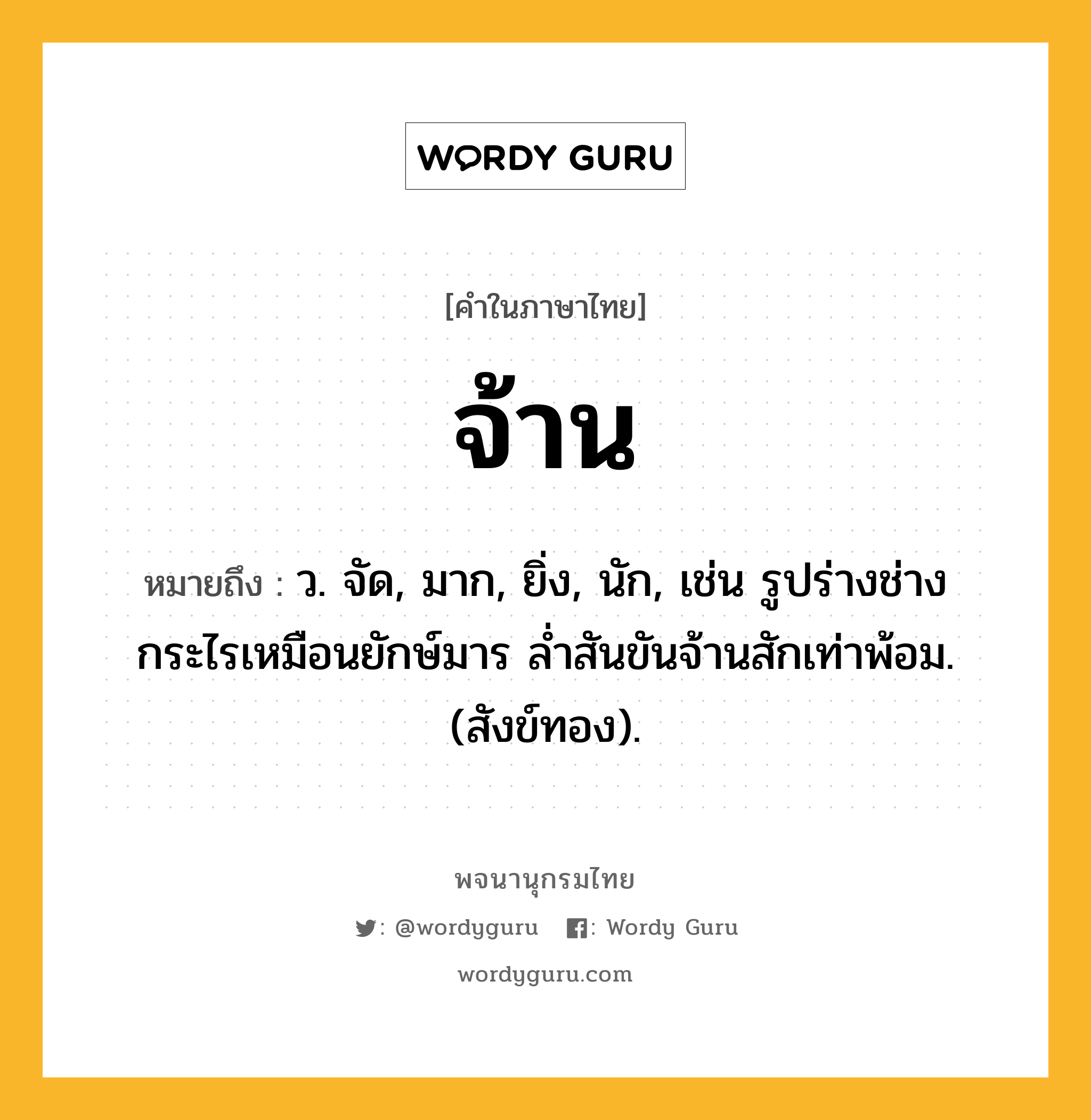 จ้าน ความหมาย หมายถึงอะไร?, คำในภาษาไทย จ้าน หมายถึง ว. จัด, มาก, ยิ่ง, นัก, เช่น รูปร่างช่างกระไรเหมือนยักษ์มาร ล่ำสันขันจ้านสักเท่าพ้อม. (สังข์ทอง).