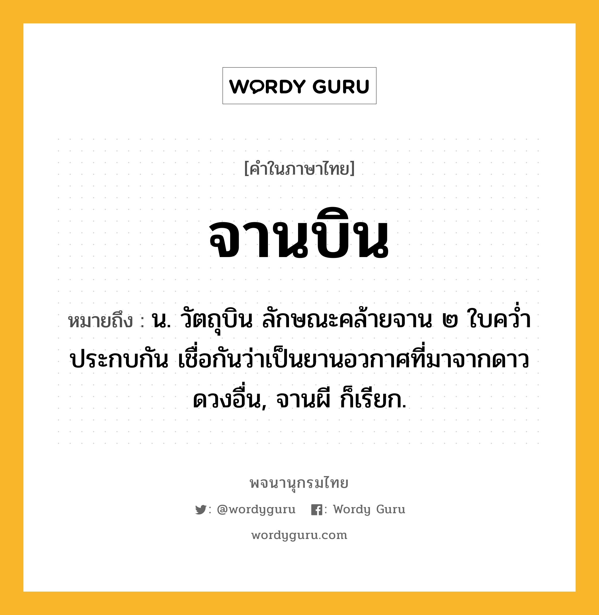 จานบิน ความหมาย หมายถึงอะไร?, คำในภาษาไทย จานบิน หมายถึง น. วัตถุบิน ลักษณะคล้ายจาน ๒ ใบควํ่าประกบกัน เชื่อกันว่าเป็นยานอวกาศที่มาจากดาวดวงอื่น, จานผี ก็เรียก.