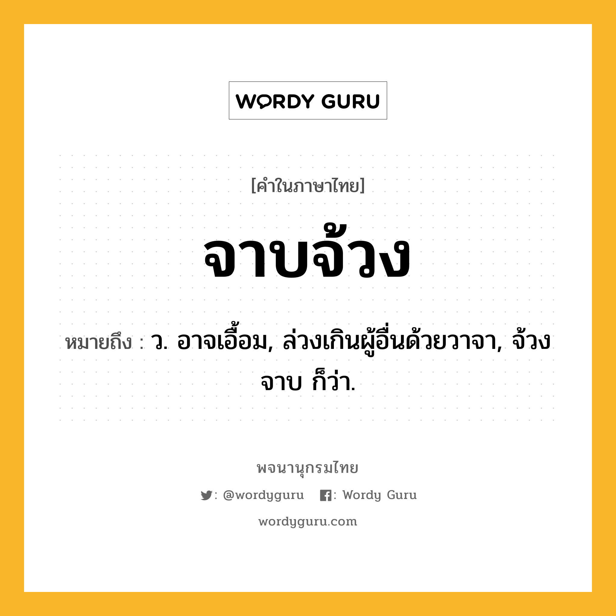 จาบจ้วง ความหมาย หมายถึงอะไร?, คำในภาษาไทย จาบจ้วง หมายถึง ว. อาจเอื้อม, ล่วงเกินผู้อื่นด้วยวาจา, จ้วงจาบ ก็ว่า.