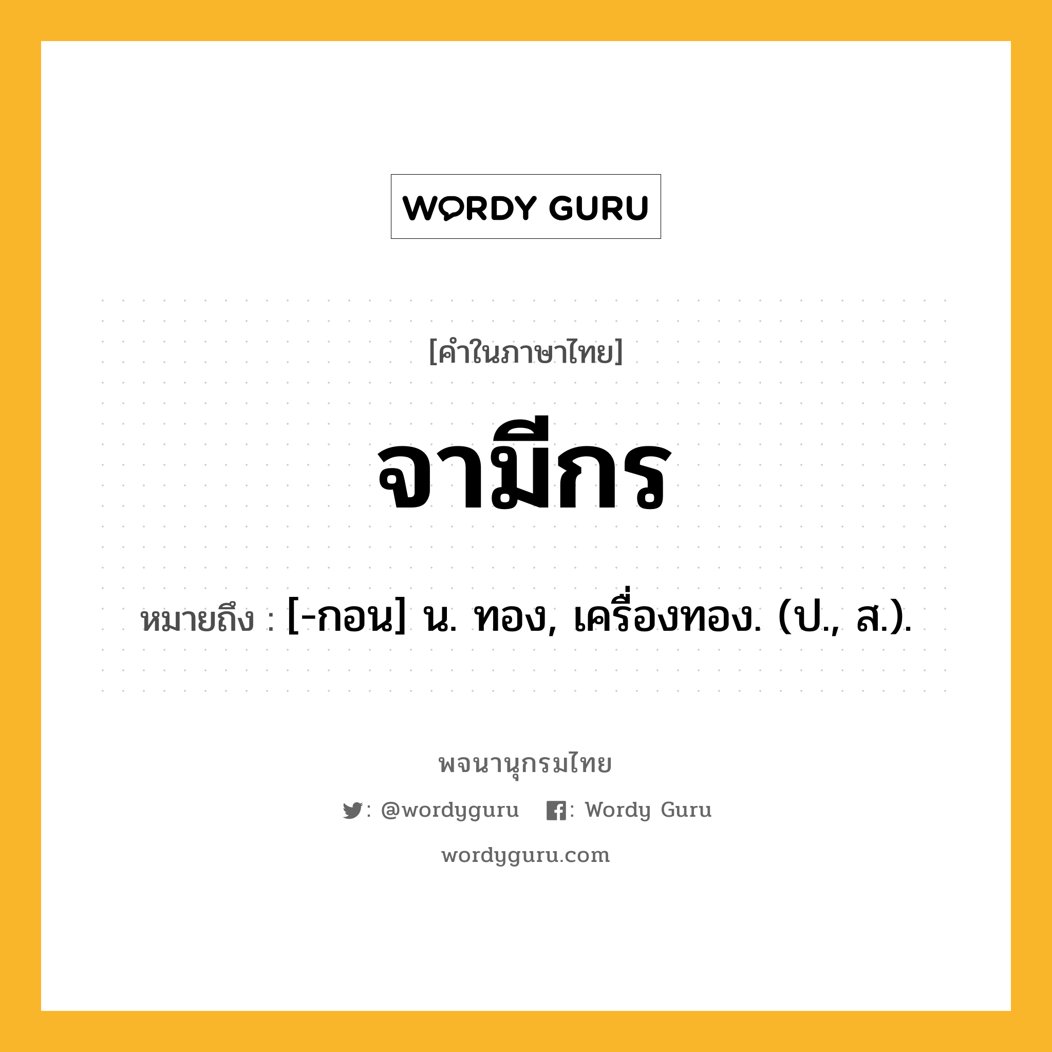 จามีกร ความหมาย หมายถึงอะไร?, คำในภาษาไทย จามีกร หมายถึง [-กอน] น. ทอง, เครื่องทอง. (ป., ส.).