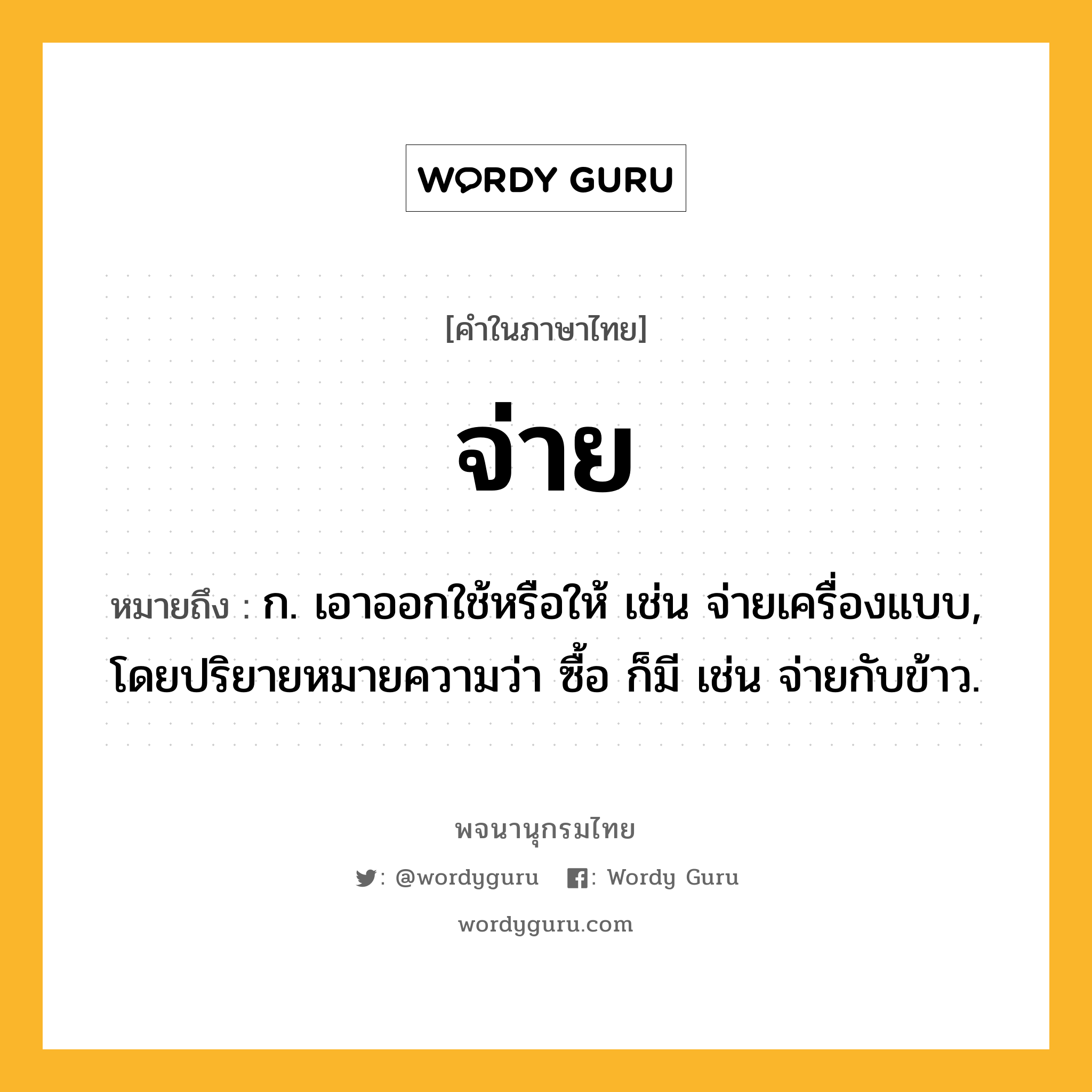 จ่าย ความหมาย หมายถึงอะไร?, คำในภาษาไทย จ่าย หมายถึง ก. เอาออกใช้หรือให้ เช่น จ่ายเครื่องแบบ, โดยปริยายหมายความว่า ซื้อ ก็มี เช่น จ่ายกับข้าว.