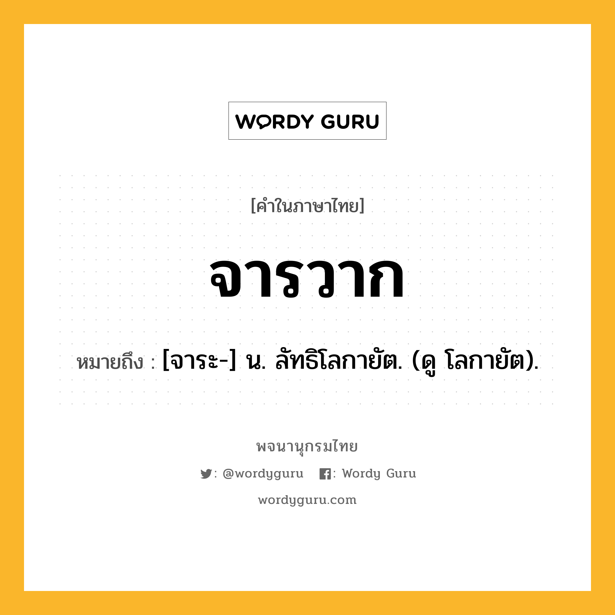 จารวาก ความหมาย หมายถึงอะไร?, คำในภาษาไทย จารวาก หมายถึง [จาระ-] น. ลัทธิโลกายัต. (ดู โลกายัต).