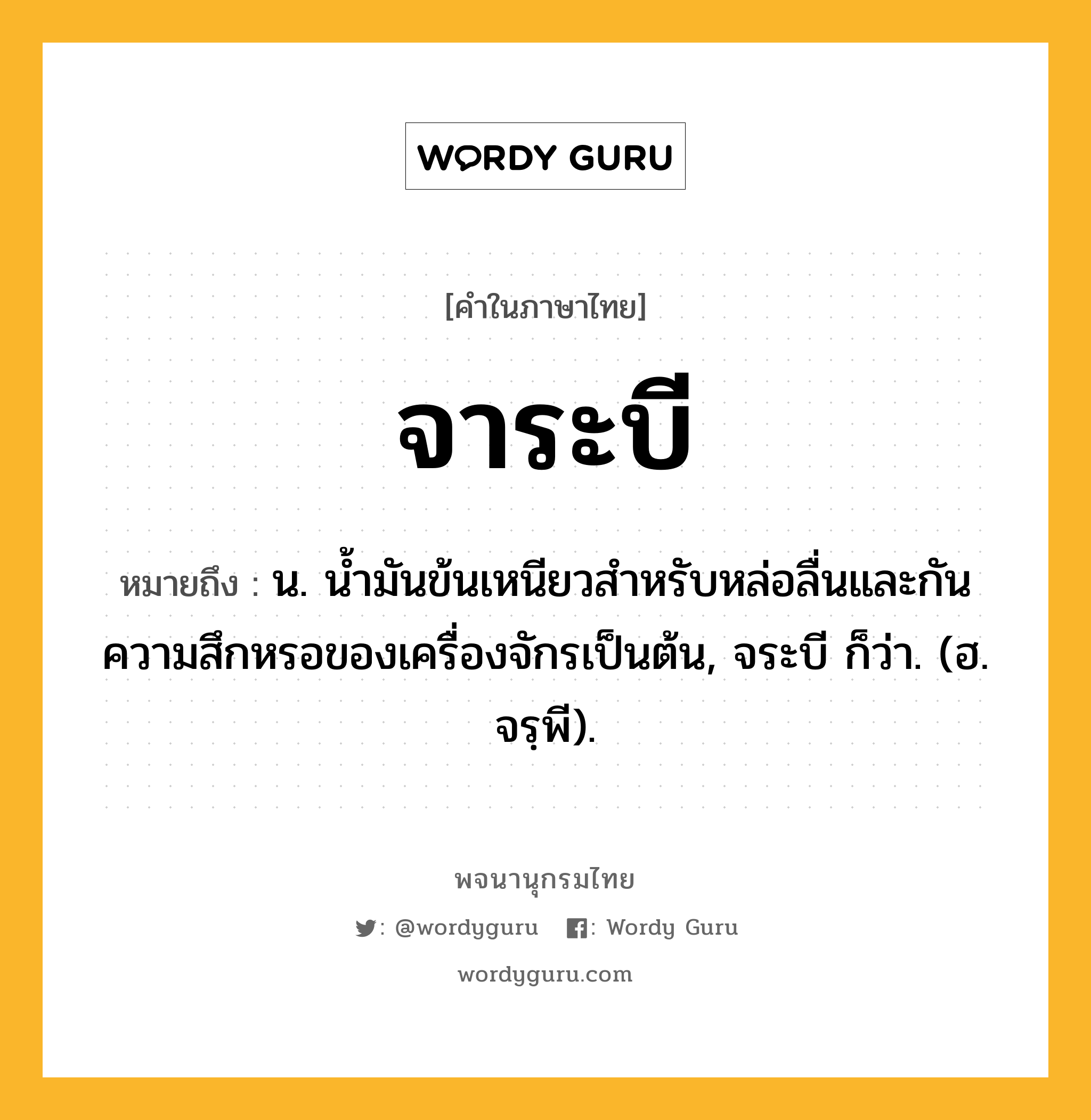 จาระบี ความหมาย หมายถึงอะไร?, คำในภาษาไทย จาระบี หมายถึง น. นํ้ามันข้นเหนียวสําหรับหล่อลื่นและกันความสึกหรอของเครื่องจักรเป็นต้น, จระบี ก็ว่า. (ฮ. จรฺพี).