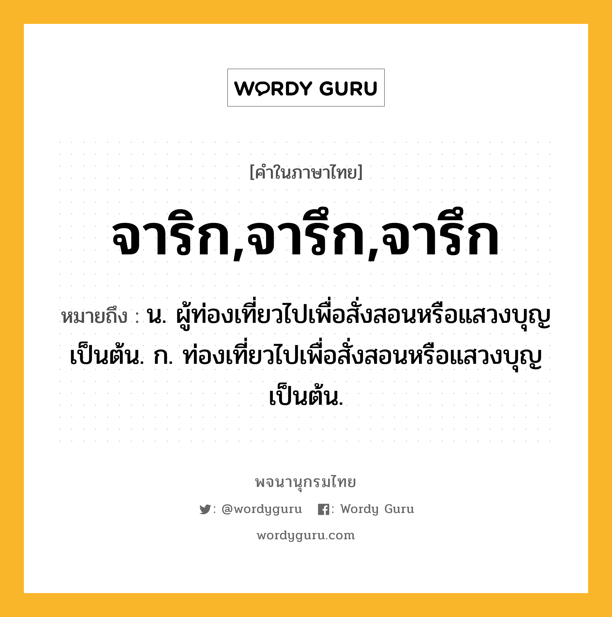 จาริก,จารึก,จารึก ความหมาย หมายถึงอะไร?, คำในภาษาไทย จาริก,จารึก,จารึก หมายถึง น. ผู้ท่องเที่ยวไปเพื่อสั่งสอนหรือแสวงบุญเป็นต้น. ก. ท่องเที่ยวไปเพื่อสั่งสอนหรือแสวงบุญเป็นต้น.