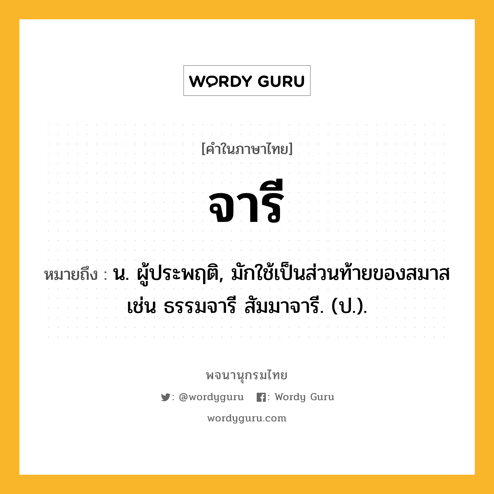 จารี ความหมาย หมายถึงอะไร?, คำในภาษาไทย จารี หมายถึง น. ผู้ประพฤติ, มักใช้เป็นส่วนท้ายของสมาส เช่น ธรรมจารี สัมมาจารี. (ป.).