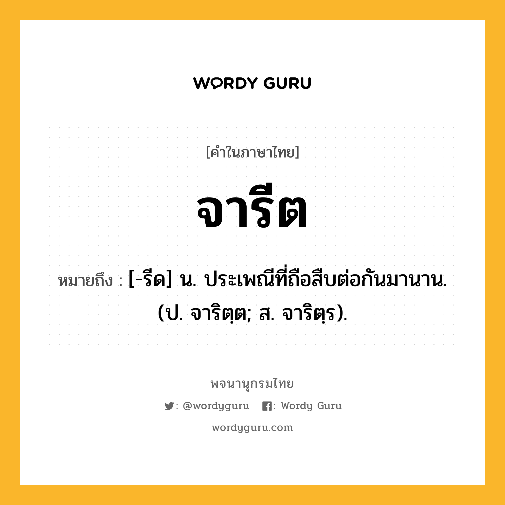 จารีต ความหมาย หมายถึงอะไร?, คำในภาษาไทย จารีต หมายถึง [-รีด] น. ประเพณีที่ถือสืบต่อกันมานาน. (ป. จาริตฺต; ส. จาริตฺร).