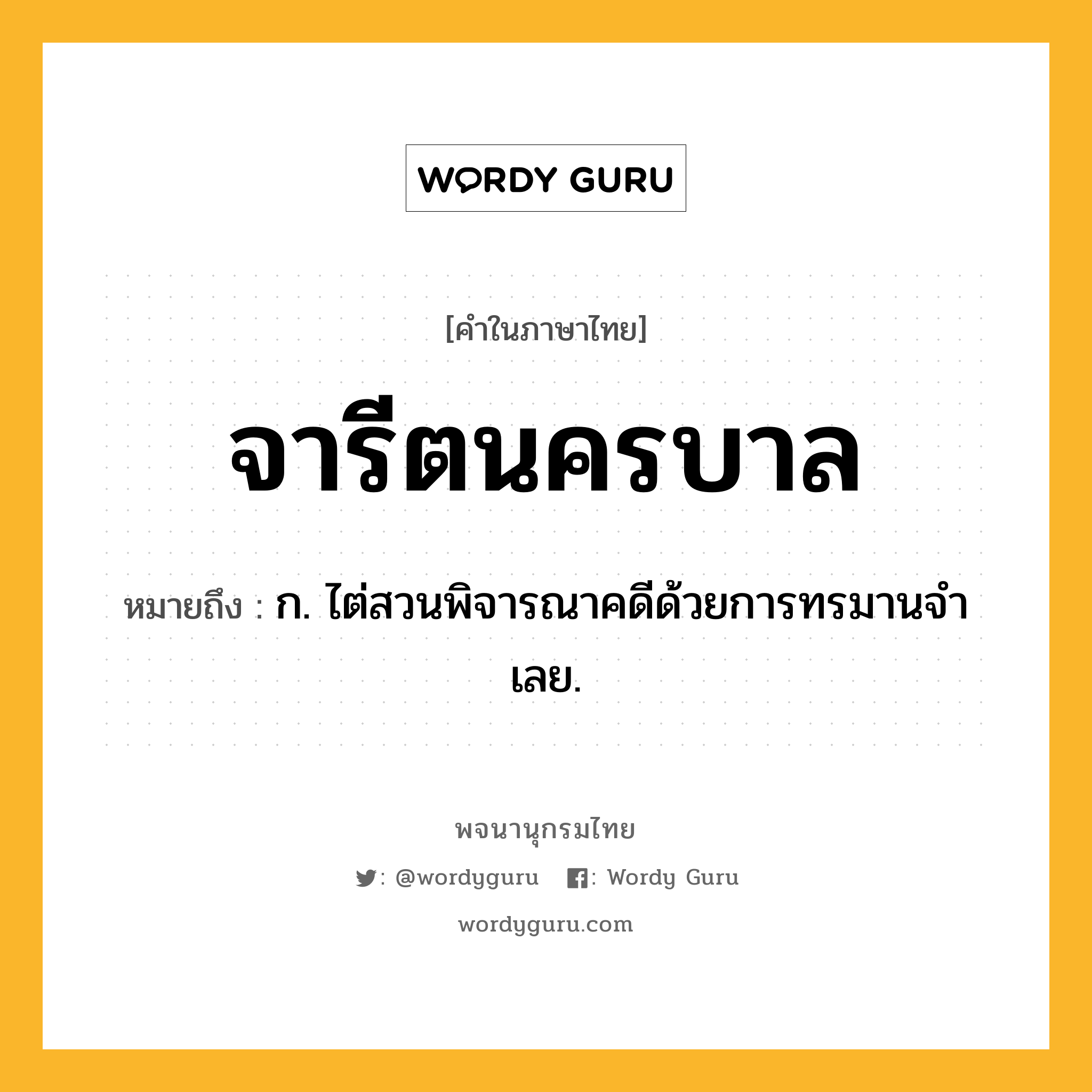 จารีตนครบาล ความหมาย หมายถึงอะไร?, คำในภาษาไทย จารีตนครบาล หมายถึง ก. ไต่สวนพิจารณาคดีด้วยการทรมานจําเลย.