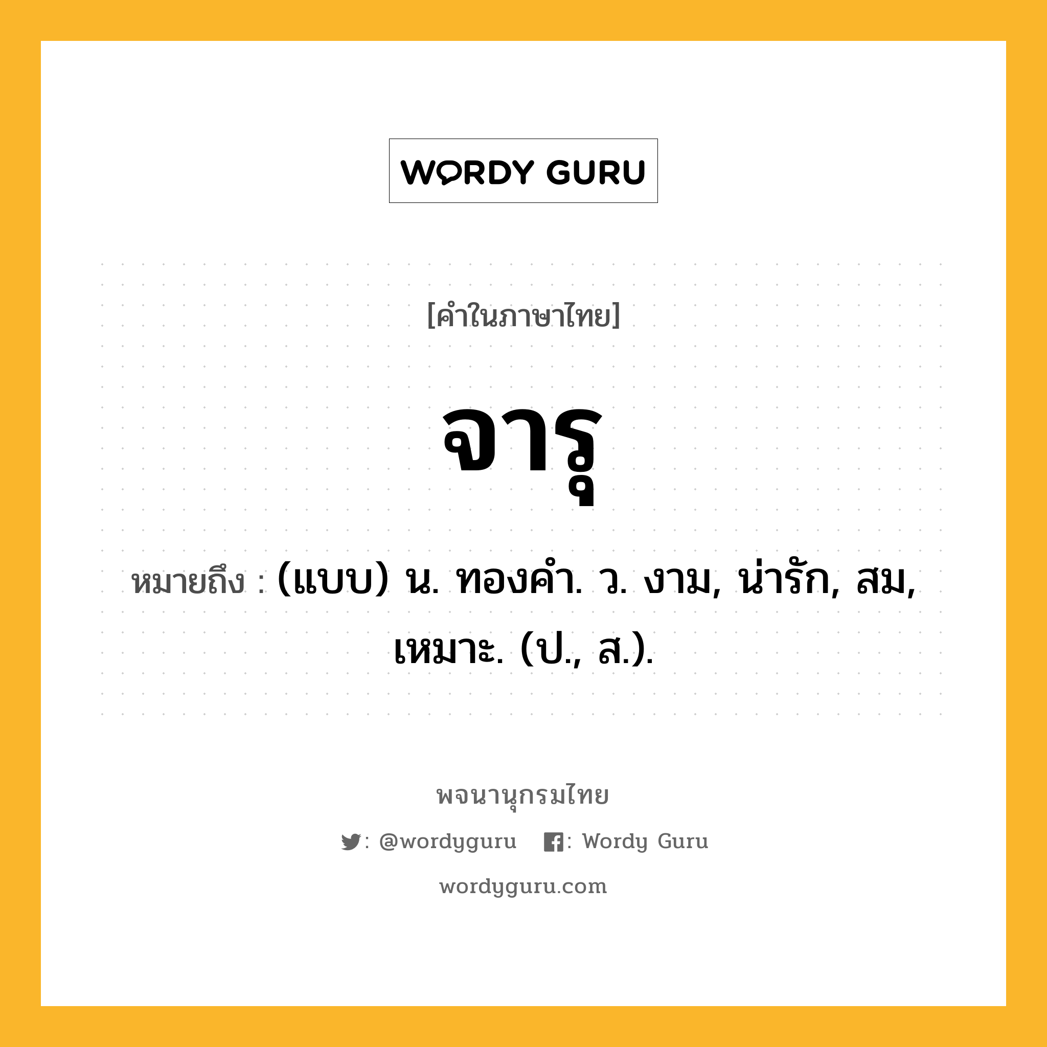 จารุ ความหมาย หมายถึงอะไร?, คำในภาษาไทย จารุ หมายถึง (แบบ) น. ทองคํา. ว. งาม, น่ารัก, สม, เหมาะ. (ป., ส.).