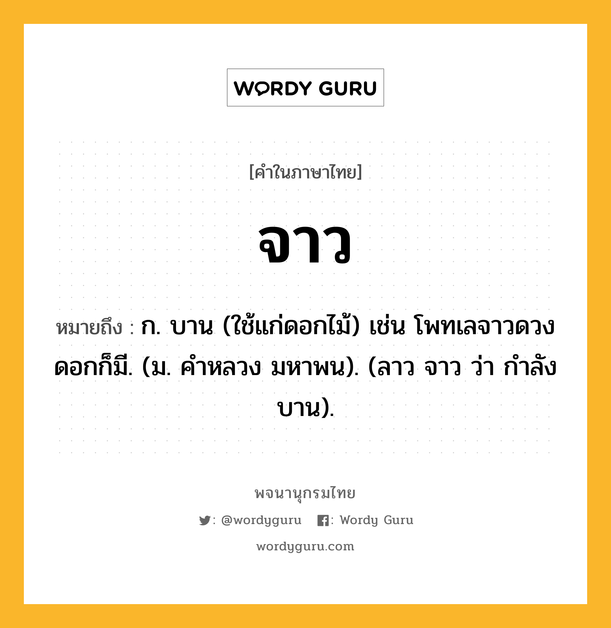 จาว ความหมาย หมายถึงอะไร?, คำในภาษาไทย จาว หมายถึง ก. บาน (ใช้แก่ดอกไม้) เช่น โพทเลจาวดวงดอกก็มี. (ม. คำหลวง มหาพน). (ลาว จาว ว่า กำลังบาน).