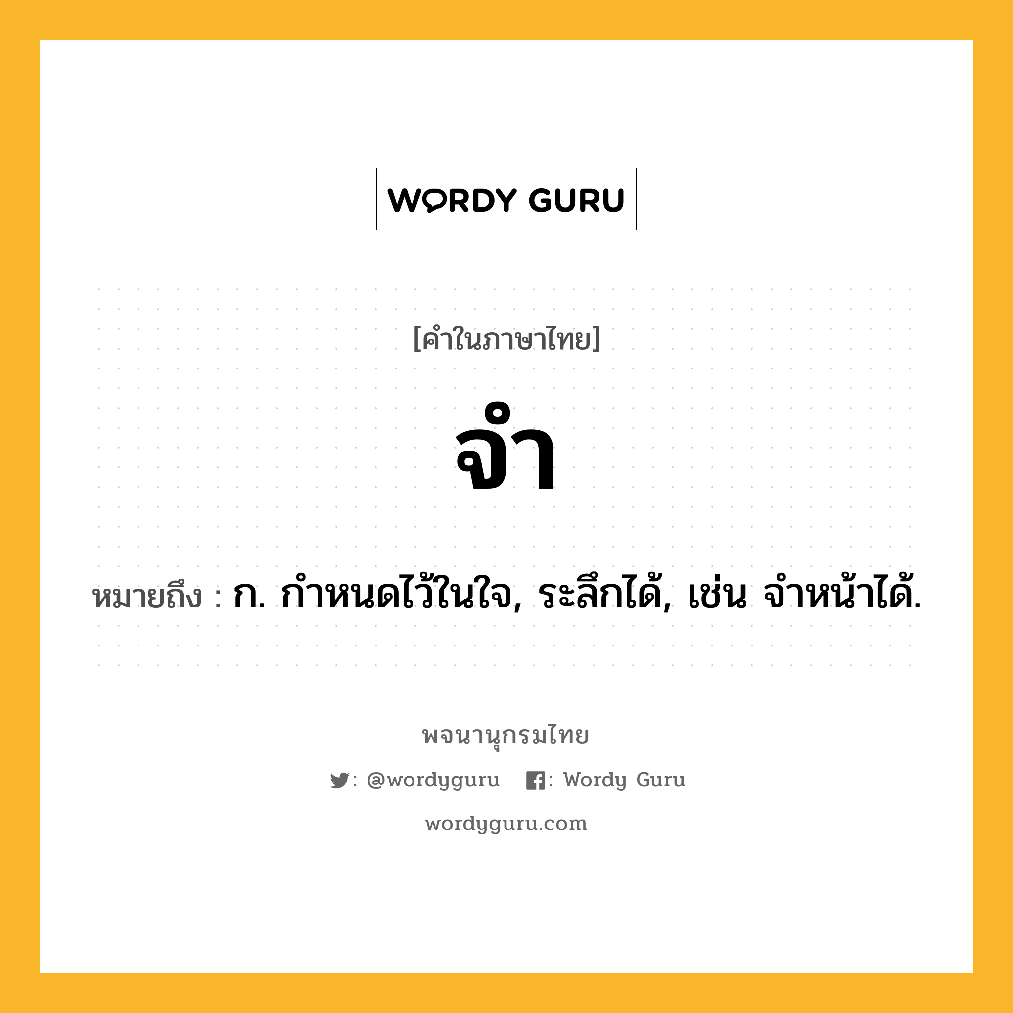 จำ ความหมาย หมายถึงอะไร?, คำในภาษาไทย จำ หมายถึง ก. กําหนดไว้ในใจ, ระลึกได้, เช่น จําหน้าได้.