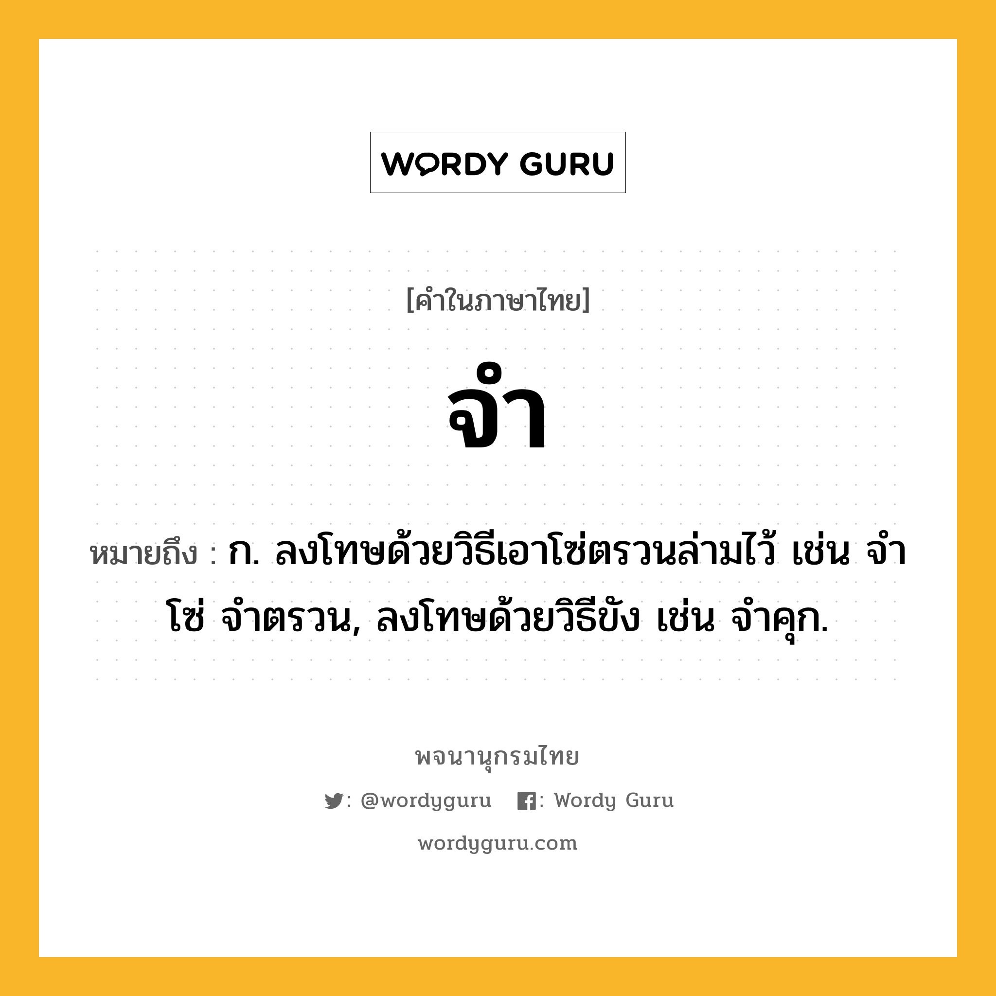 จำ ความหมาย หมายถึงอะไร?, คำในภาษาไทย จำ หมายถึง ก. ลงโทษด้วยวิธีเอาโซ่ตรวนล่ามไว้ เช่น จําโซ่ จําตรวน, ลงโทษด้วยวิธีขัง เช่น จําคุก.