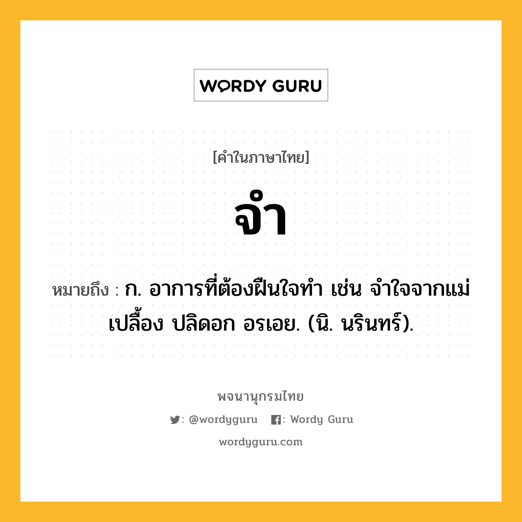 จำ ความหมาย หมายถึงอะไร?, คำในภาษาไทย จำ หมายถึง ก. อาการที่ต้องฝืนใจทํา เช่น จำใจจากแม่เปลื้อง ปลิดอก อรเอย. (นิ. นรินทร์).