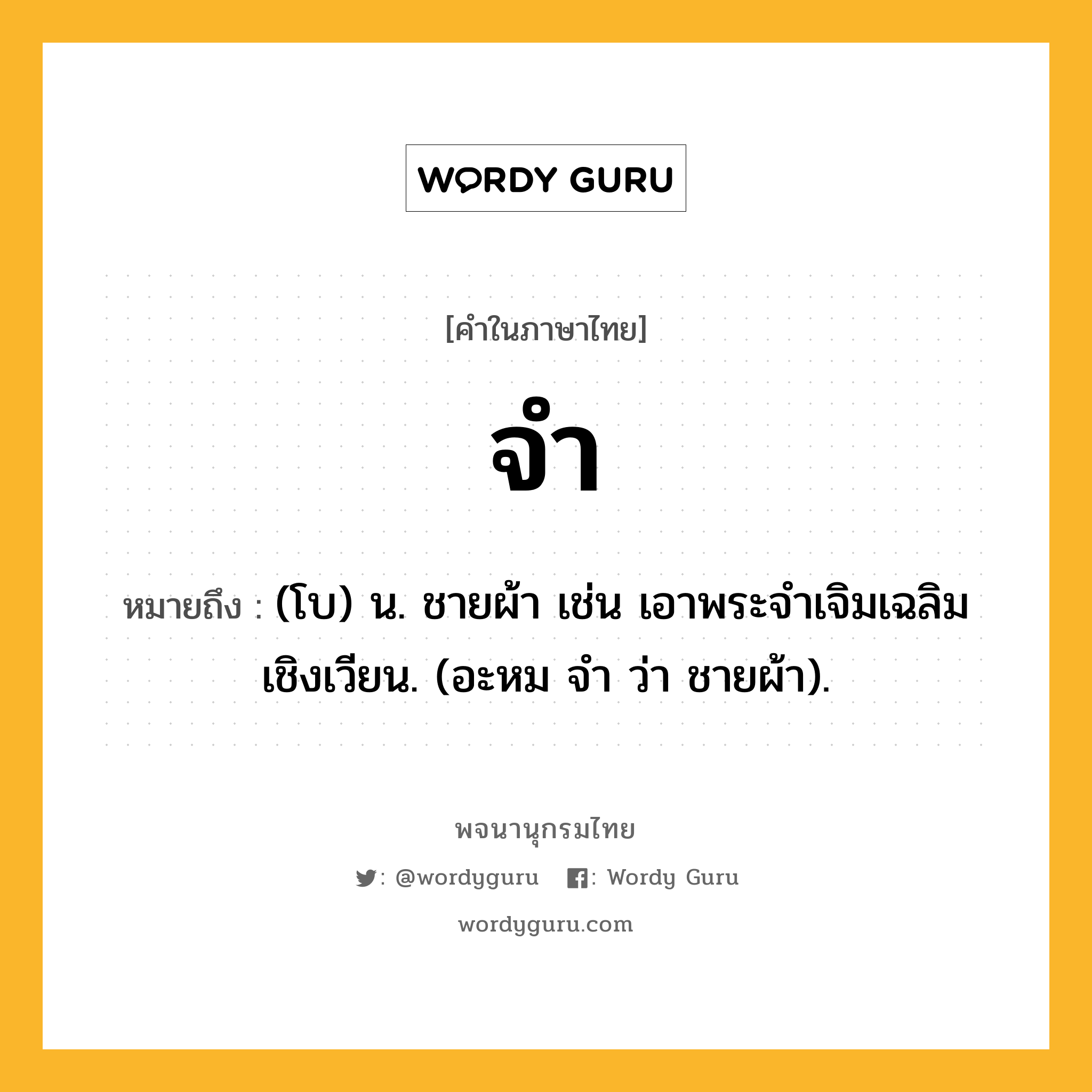 จำ ความหมาย หมายถึงอะไร?, คำในภาษาไทย จำ หมายถึง (โบ) น. ชายผ้า เช่น เอาพระจําเจิมเฉลิมเชิงเวียน. (อะหม จํา ว่า ชายผ้า).