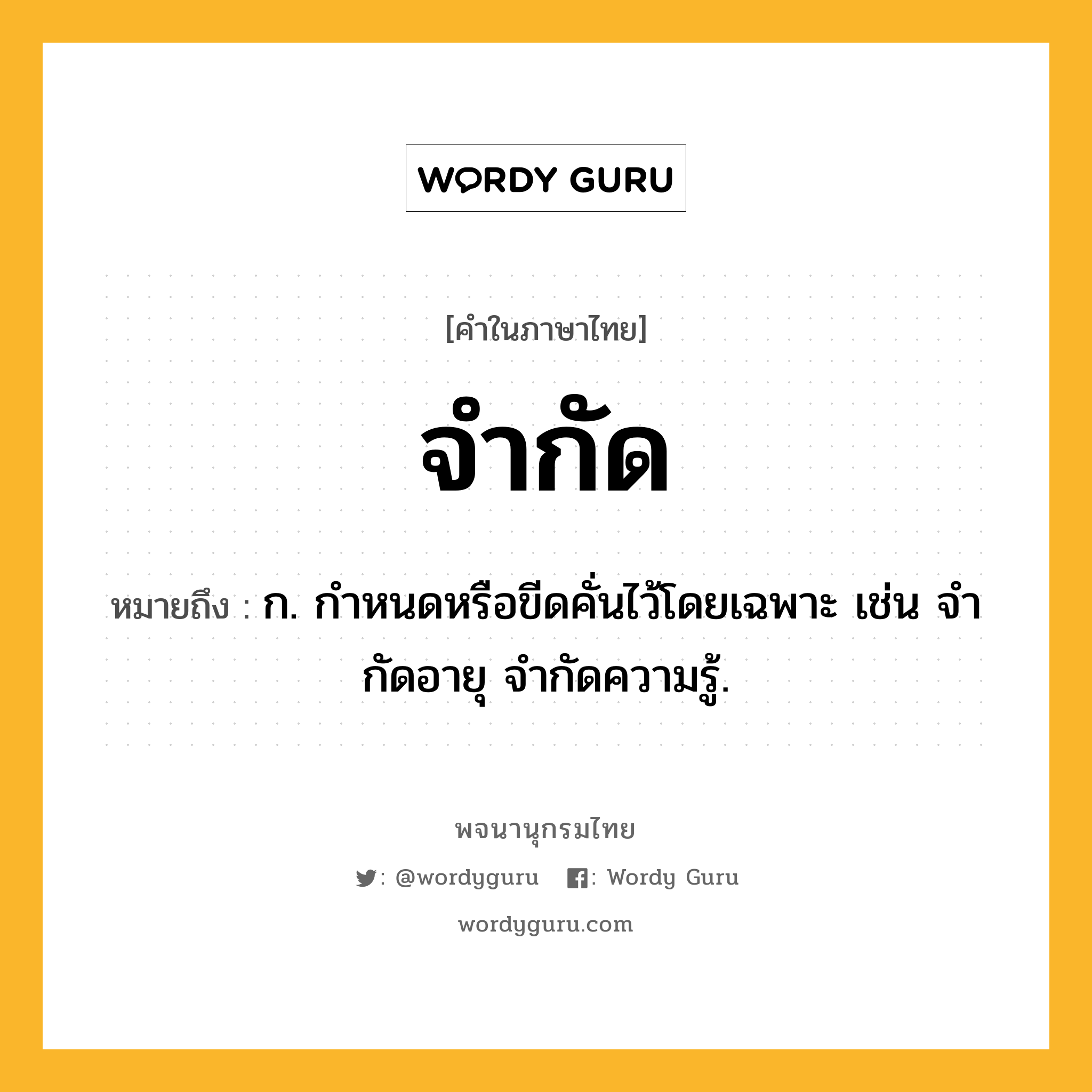 จำกัด ความหมาย หมายถึงอะไร?, คำในภาษาไทย จำกัด หมายถึง ก. กําหนดหรือขีดคั่นไว้โดยเฉพาะ เช่น จํากัดอายุ จํากัดความรู้.