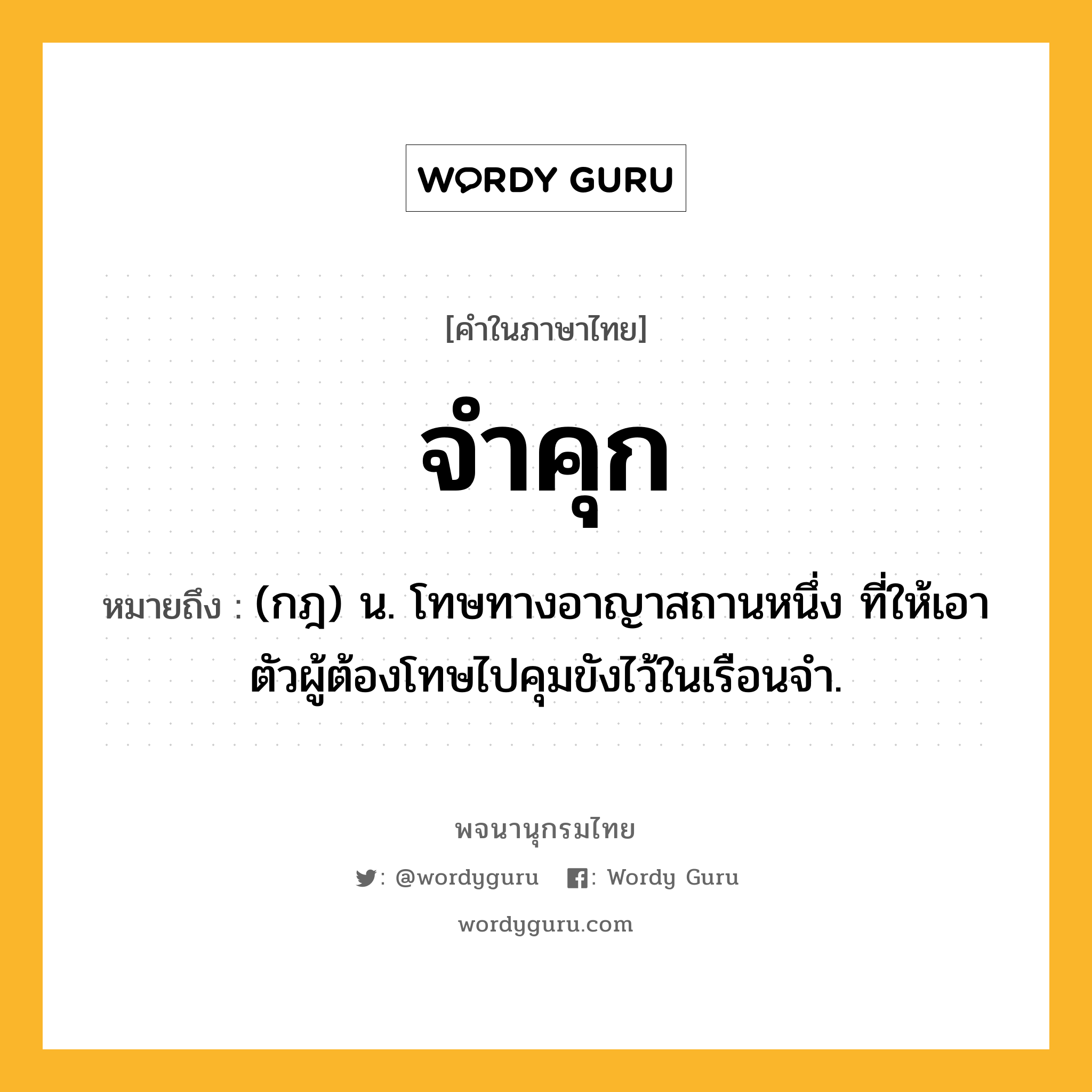 จำคุก ความหมาย หมายถึงอะไร?, คำในภาษาไทย จำคุก หมายถึง (กฎ) น. โทษทางอาญาสถานหนึ่ง ที่ให้เอาตัวผู้ต้องโทษไปคุมขังไว้ในเรือนจำ.