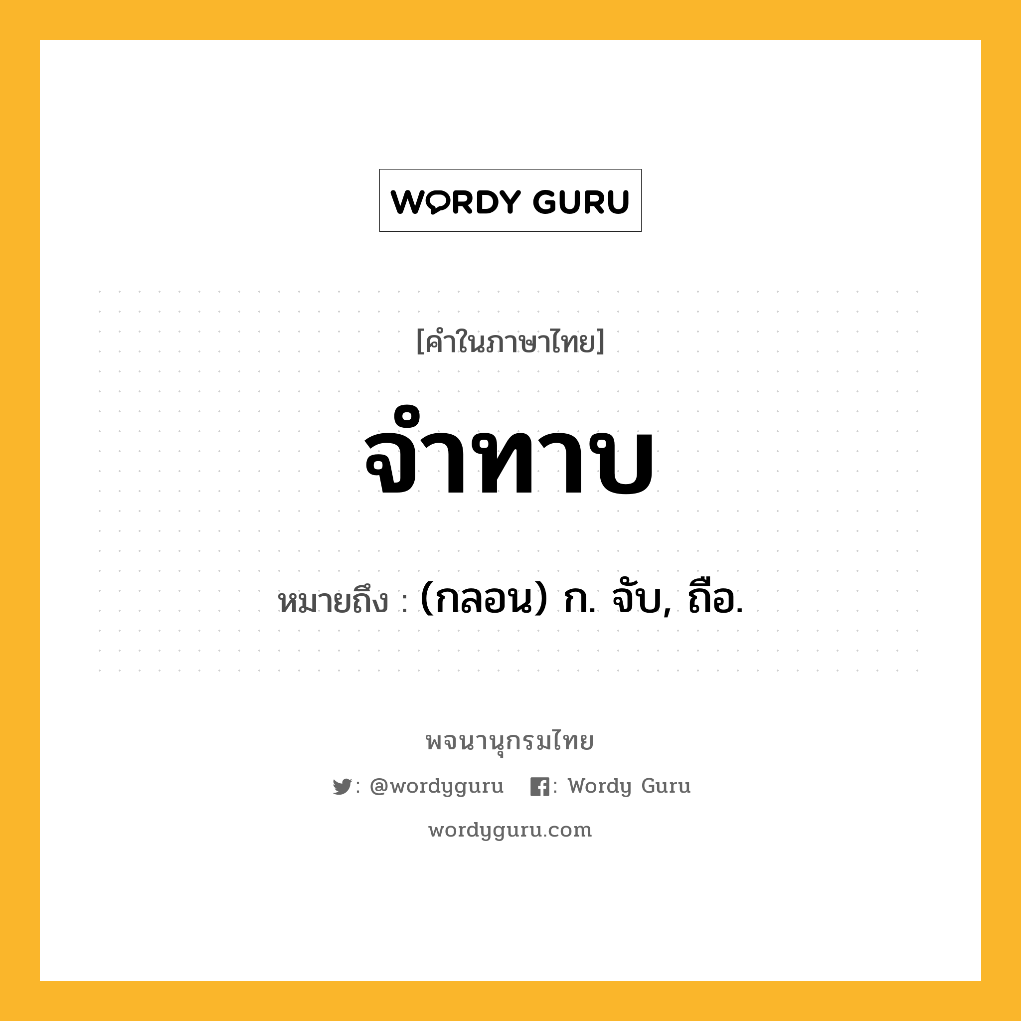 จำทาบ ความหมาย หมายถึงอะไร?, คำในภาษาไทย จำทาบ หมายถึง (กลอน) ก. จับ, ถือ.