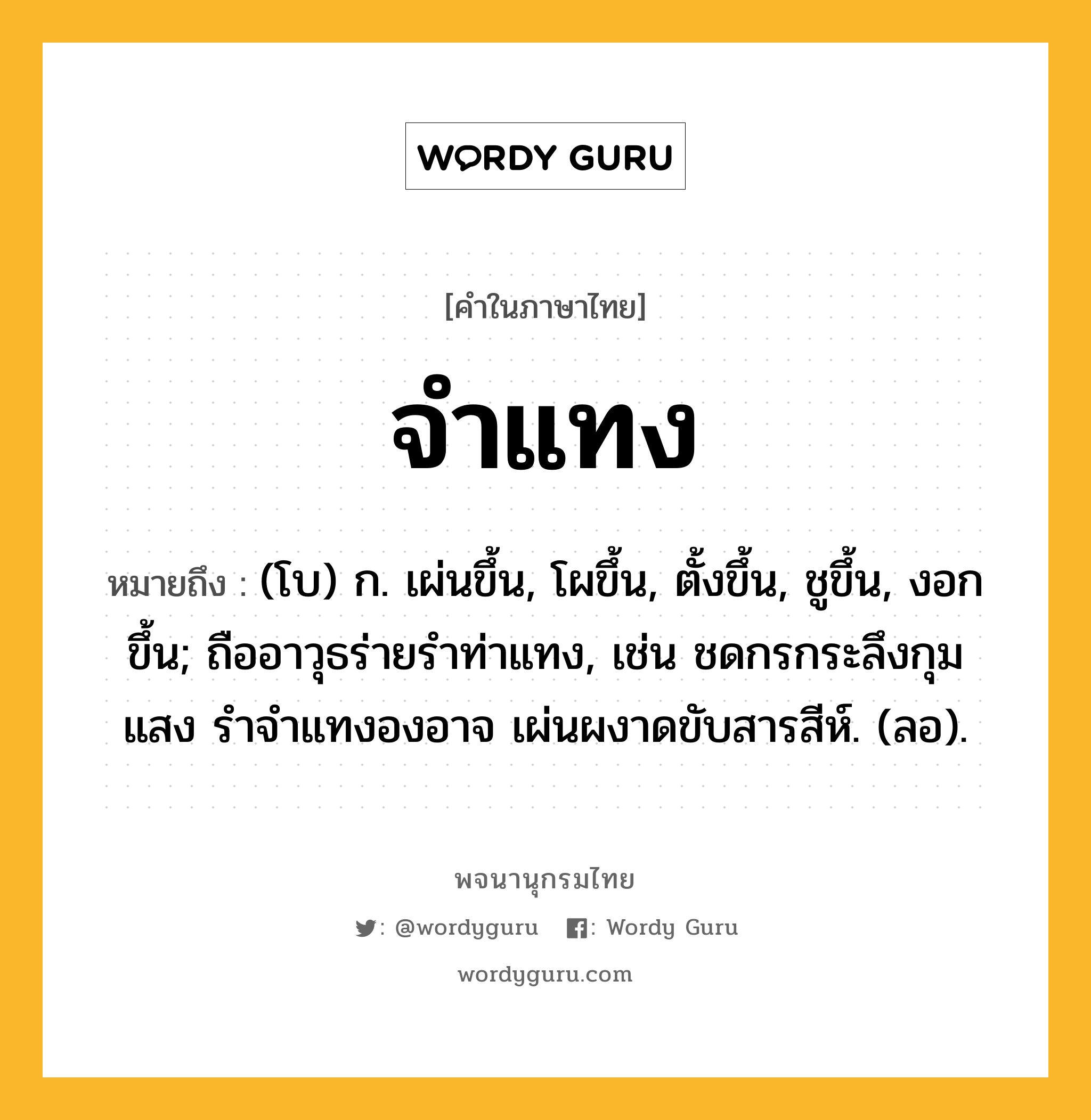 จำแทง ความหมาย หมายถึงอะไร?, คำในภาษาไทย จำแทง หมายถึง (โบ) ก. เผ่นขึ้น, โผขึ้น, ตั้งขึ้น, ชูขึ้น, งอกขึ้น; ถืออาวุธร่ายรําท่าแทง, เช่น ชดกรกระลึงกุมแสง รำจำแทงองอาจ เผ่นผงาดขับสารสีห์. (ลอ).