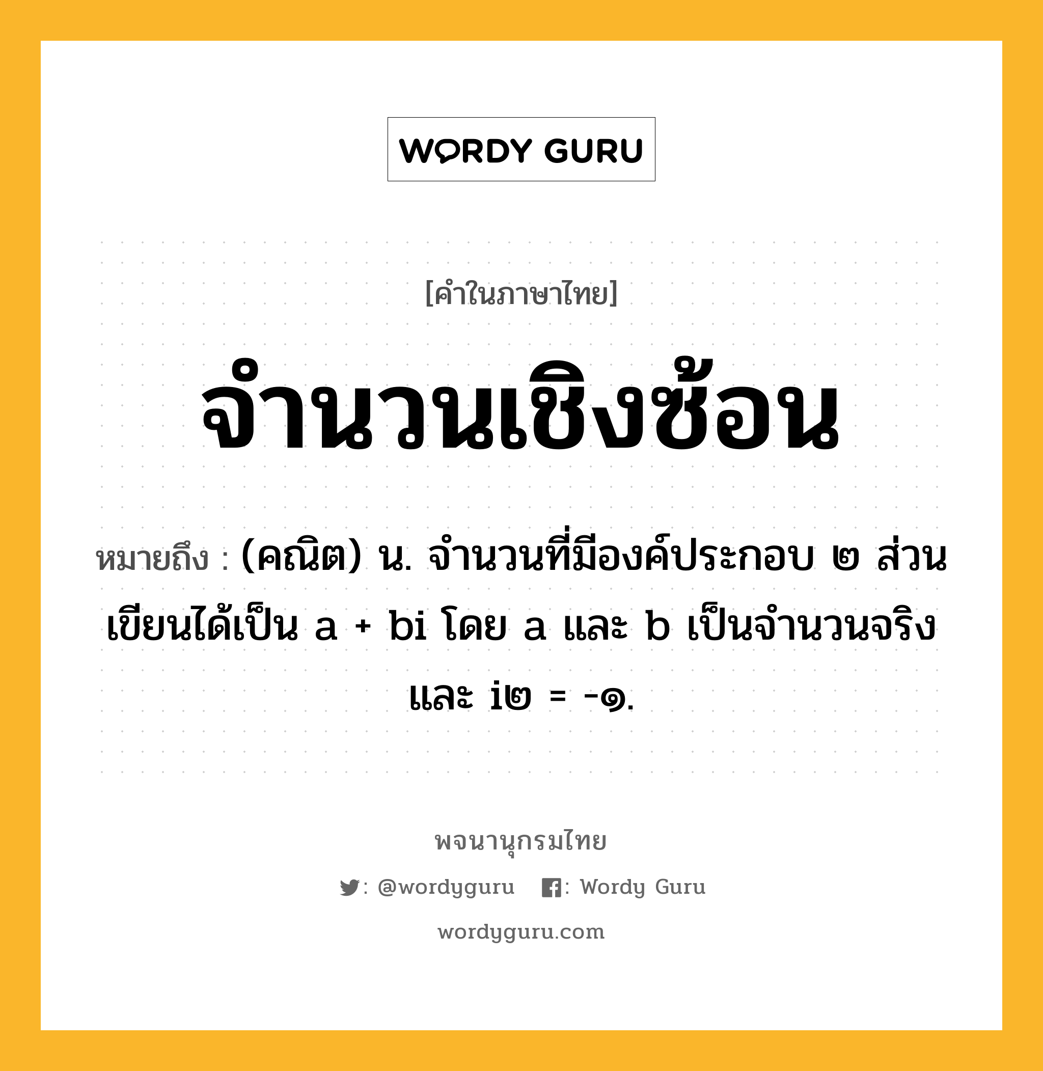 จำนวนเชิงซ้อน ความหมาย หมายถึงอะไร?, คำในภาษาไทย จำนวนเชิงซ้อน หมายถึง (คณิต) น. จํานวนที่มีองค์ประกอบ ๒ ส่วน เขียนได้เป็น a + bi โดย a และ b เป็นจํานวนจริง และ i๒ = -๑.