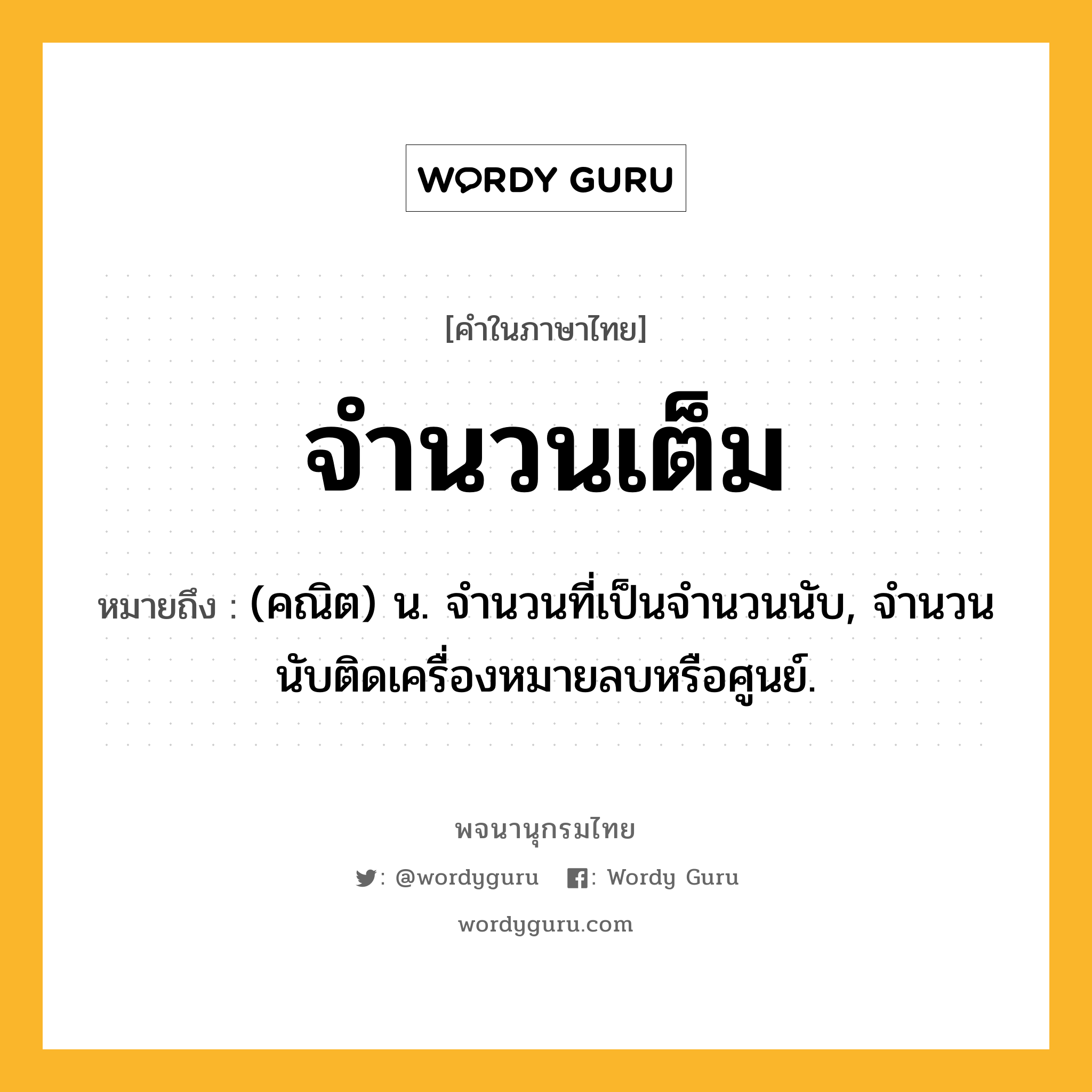 จำนวนเต็ม ความหมาย หมายถึงอะไร?, คำในภาษาไทย จำนวนเต็ม หมายถึง (คณิต) น. จํานวนที่เป็นจํานวนนับ, จํานวนนับติดเครื่องหมายลบหรือศูนย์.